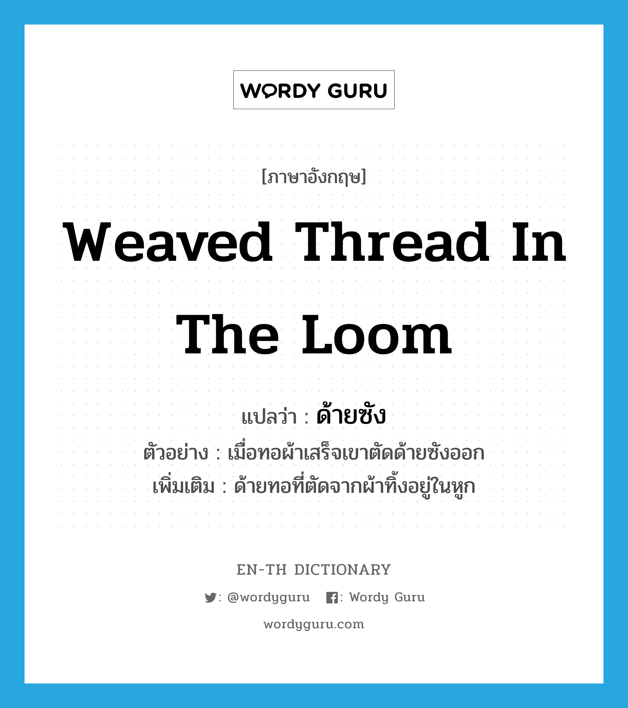 weaved thread in the loom แปลว่า?, คำศัพท์ภาษาอังกฤษ weaved thread in the loom แปลว่า ด้ายซัง ประเภท N ตัวอย่าง เมื่อทอผ้าเสร็จเขาตัดด้ายซังออก เพิ่มเติม ด้ายทอที่ตัดจากผ้าทิ้งอยู่ในหูก หมวด N