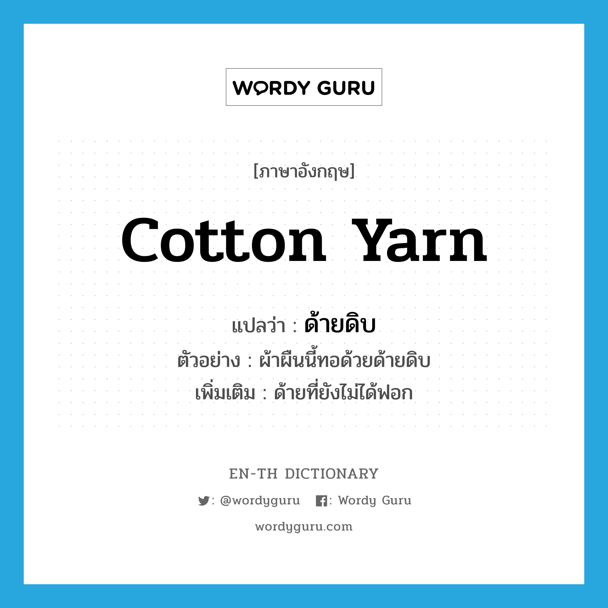 cotton yarn แปลว่า?, คำศัพท์ภาษาอังกฤษ cotton yarn แปลว่า ด้ายดิบ ประเภท N ตัวอย่าง ผ้าผืนนี้ทอด้วยด้ายดิบ เพิ่มเติม ด้ายที่ยังไม่ได้ฟอก หมวด N