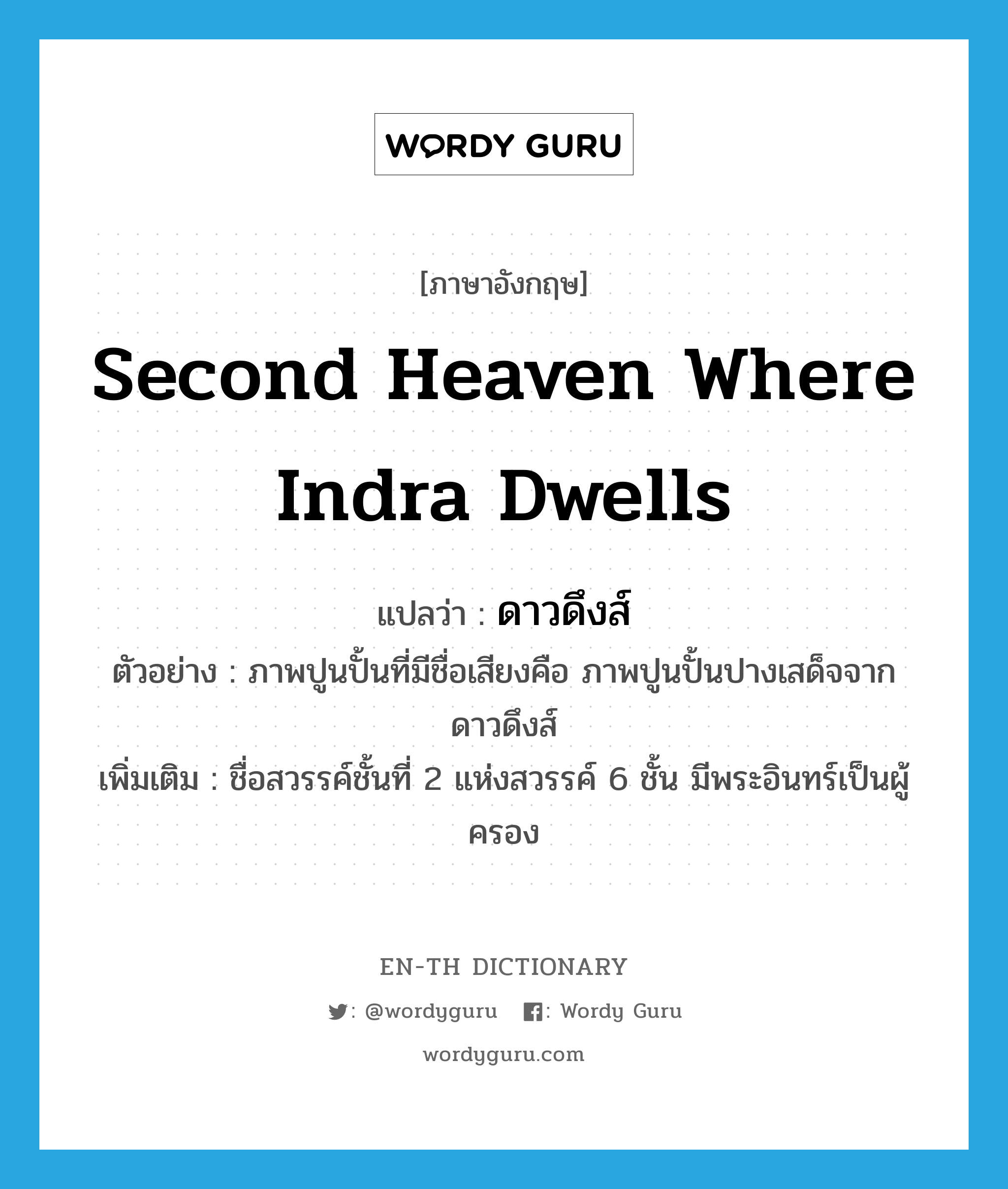 second heaven where Indra dwells แปลว่า?, คำศัพท์ภาษาอังกฤษ second heaven where Indra dwells แปลว่า ดาวดึงส์ ประเภท N ตัวอย่าง ภาพปูนปั้นที่มีชื่อเสียงคือ ภาพปูนปั้นปางเสด็จจากดาวดึงส์ เพิ่มเติม ชื่อสวรรค์ชั้นที่ 2 แห่งสวรรค์ 6 ชั้น มีพระอินทร์เป็นผู้ครอง หมวด N