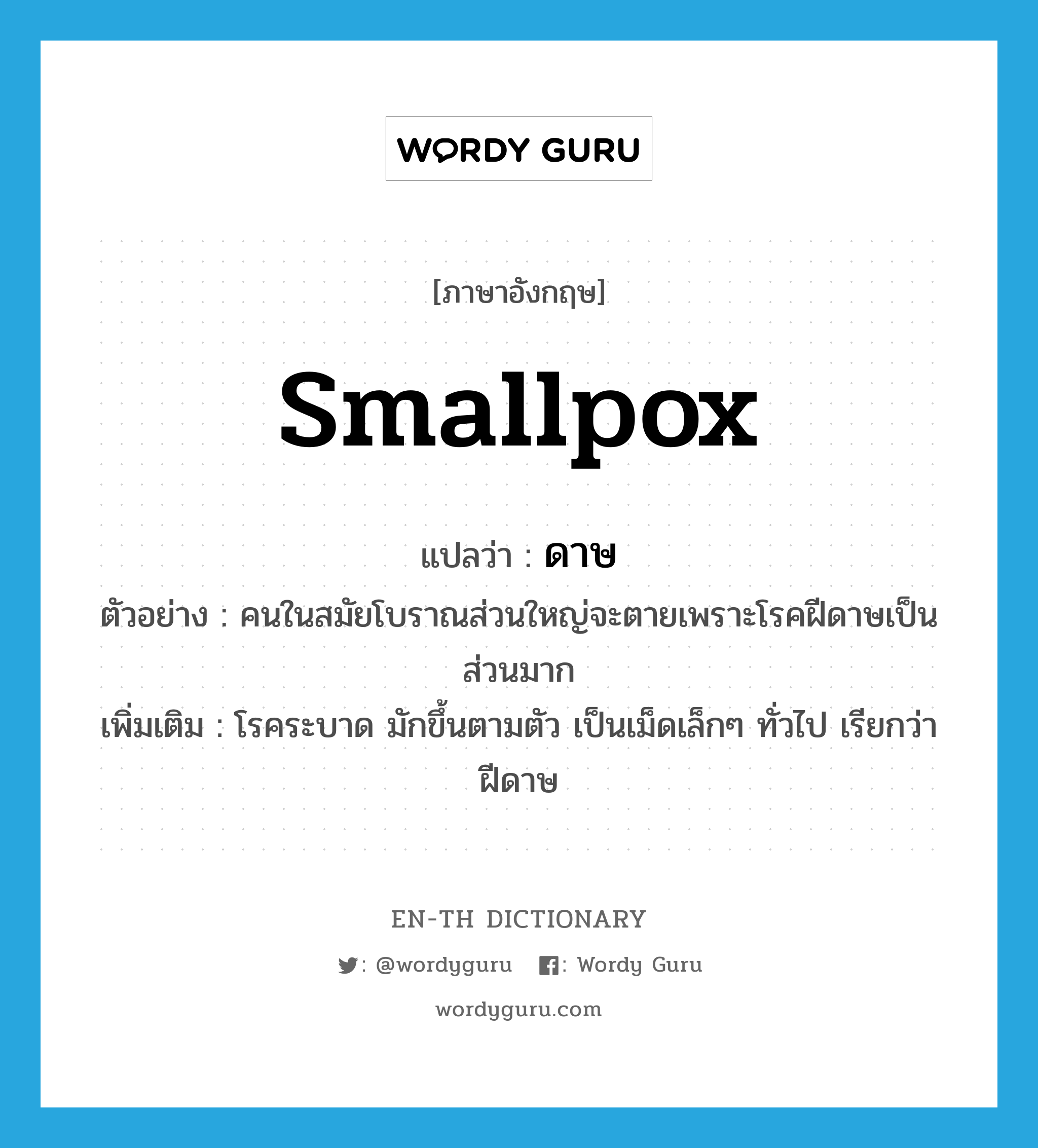 smallpox แปลว่า?, คำศัพท์ภาษาอังกฤษ smallpox แปลว่า ดาษ ประเภท N ตัวอย่าง คนในสมัยโบราณส่วนใหญ่จะตายเพราะโรคฝีดาษเป็นส่วนมาก เพิ่มเติม โรคระบาด มักขึ้นตามตัว เป็นเม็ดเล็กๆ ทั่วไป เรียกว่า ฝีดาษ หมวด N