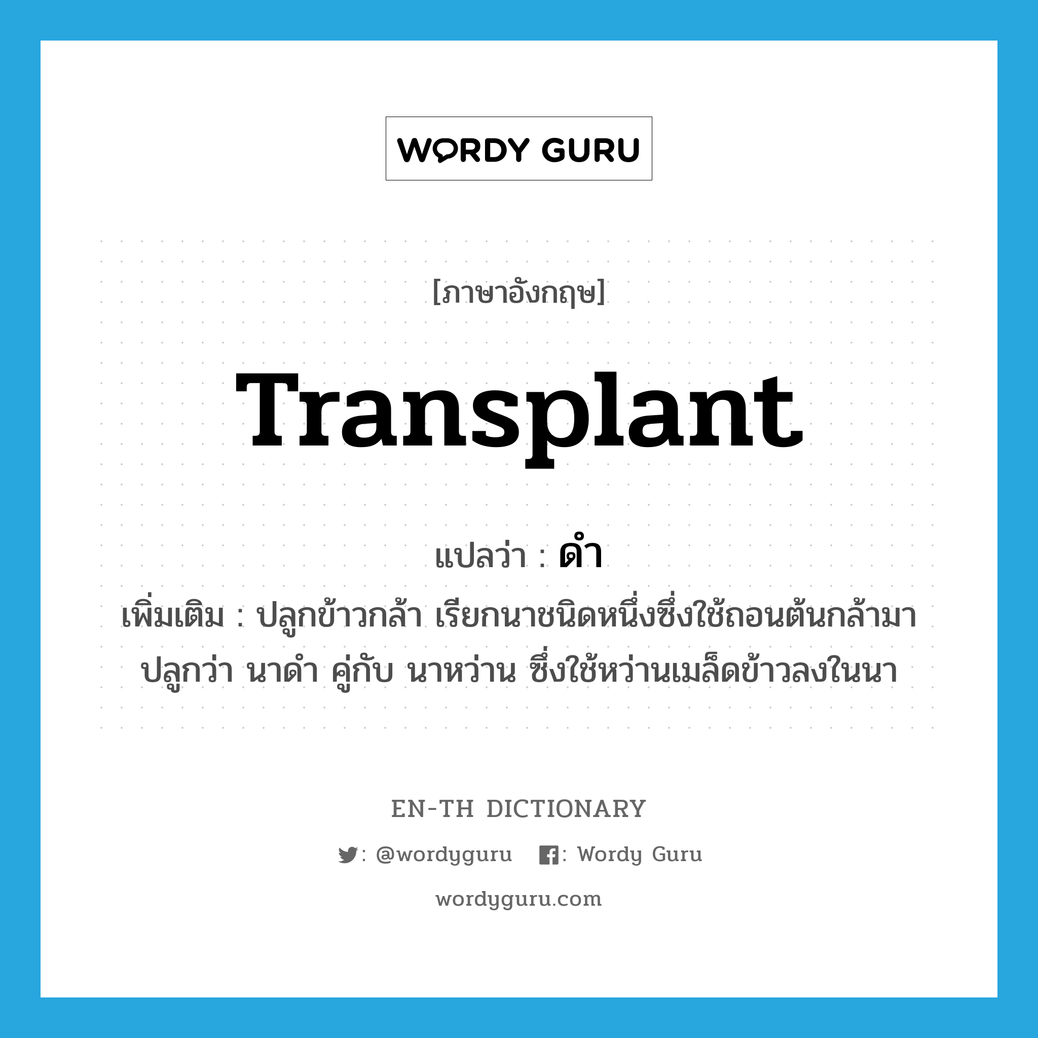 transplant แปลว่า?, คำศัพท์ภาษาอังกฤษ transplant แปลว่า ดำ ประเภท V เพิ่มเติม ปลูกข้าวกล้า เรียกนาชนิดหนึ่งซึ่งใช้ถอนต้นกล้ามาปลูกว่า นาดำ คู่กับ นาหว่าน ซึ่งใช้หว่านเมล็ดข้าวลงในนา หมวด V