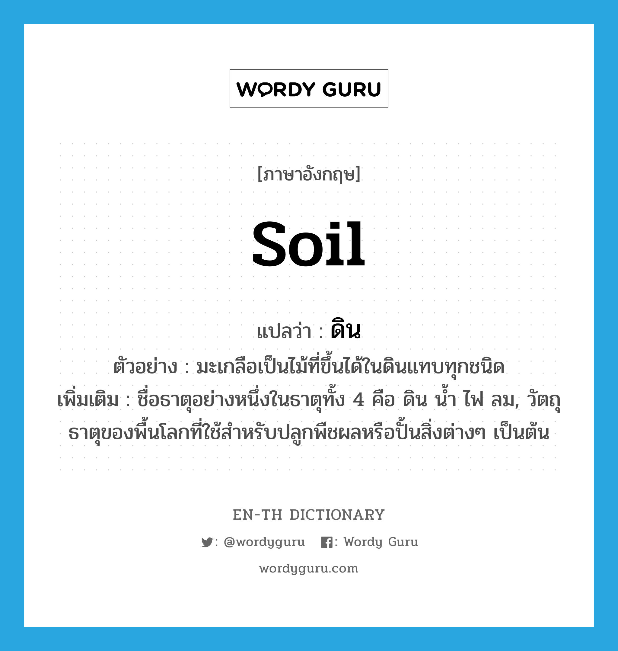 soil แปลว่า?, คำศัพท์ภาษาอังกฤษ soil แปลว่า ดิน ประเภท N ตัวอย่าง มะเกลือเป็นไม้ที่ขึ้นได้ในดินแทบทุกชนิด เพิ่มเติม ชื่อธาตุอย่างหนึ่งในธาตุทั้ง 4 คือ ดิน น้ำ ไฟ ลม, วัตถุธาตุของพื้นโลกที่ใช้สำหรับปลูกพืชผลหรือปั้นสิ่งต่างๆ เป็นต้น หมวด N