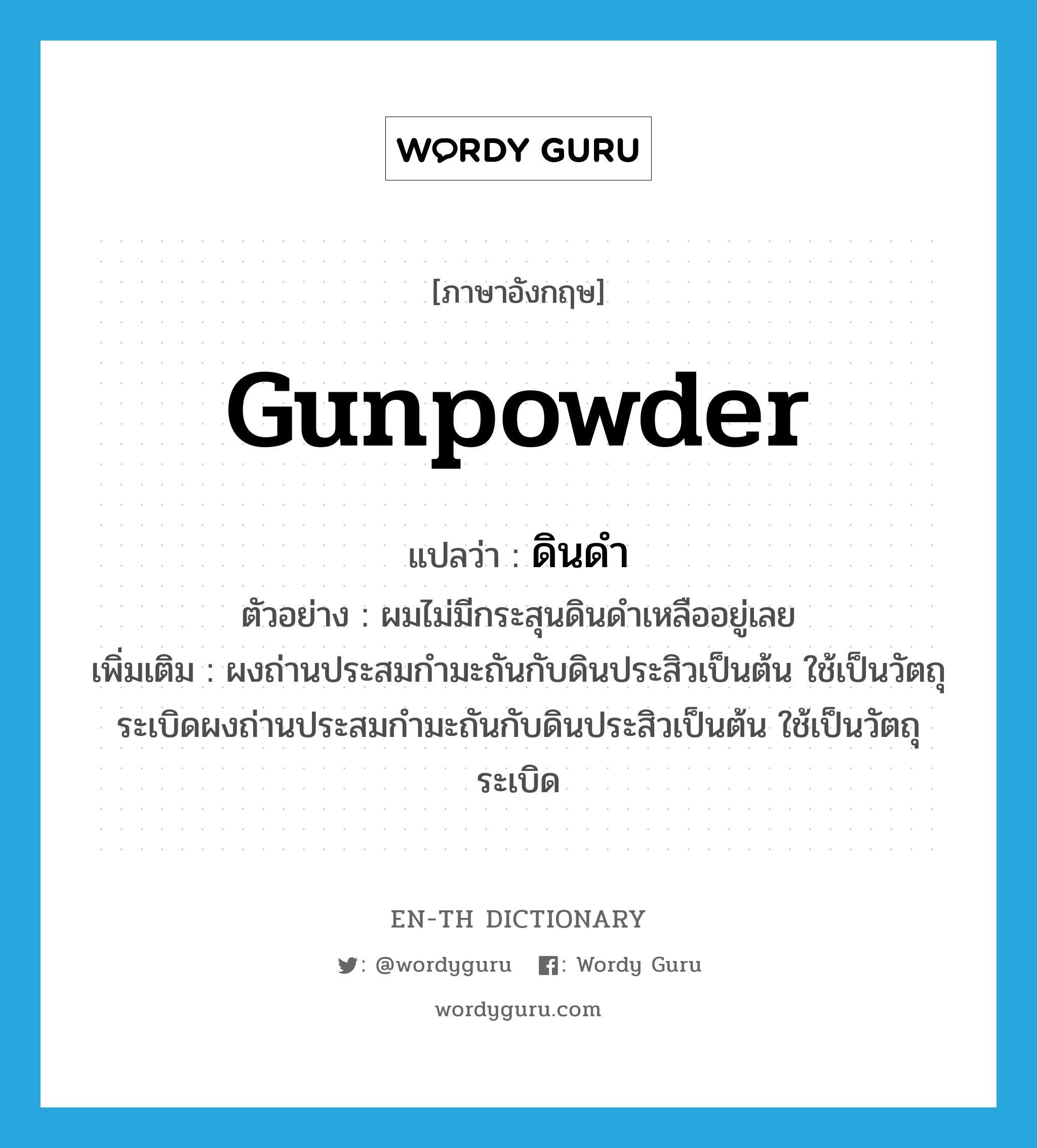 gunpowder แปลว่า?, คำศัพท์ภาษาอังกฤษ gunpowder แปลว่า ดินดำ ประเภท N ตัวอย่าง ผมไม่มีกระสุนดินดำเหลืออยู่เลย เพิ่มเติม ผงถ่านประสมกำมะถันกับดินประสิวเป็นต้น ใช้เป็นวัตถุระเบิดผงถ่านประสมกำมะถันกับดินประสิวเป็นต้น ใช้เป็นวัตถุระเบิด หมวด N
