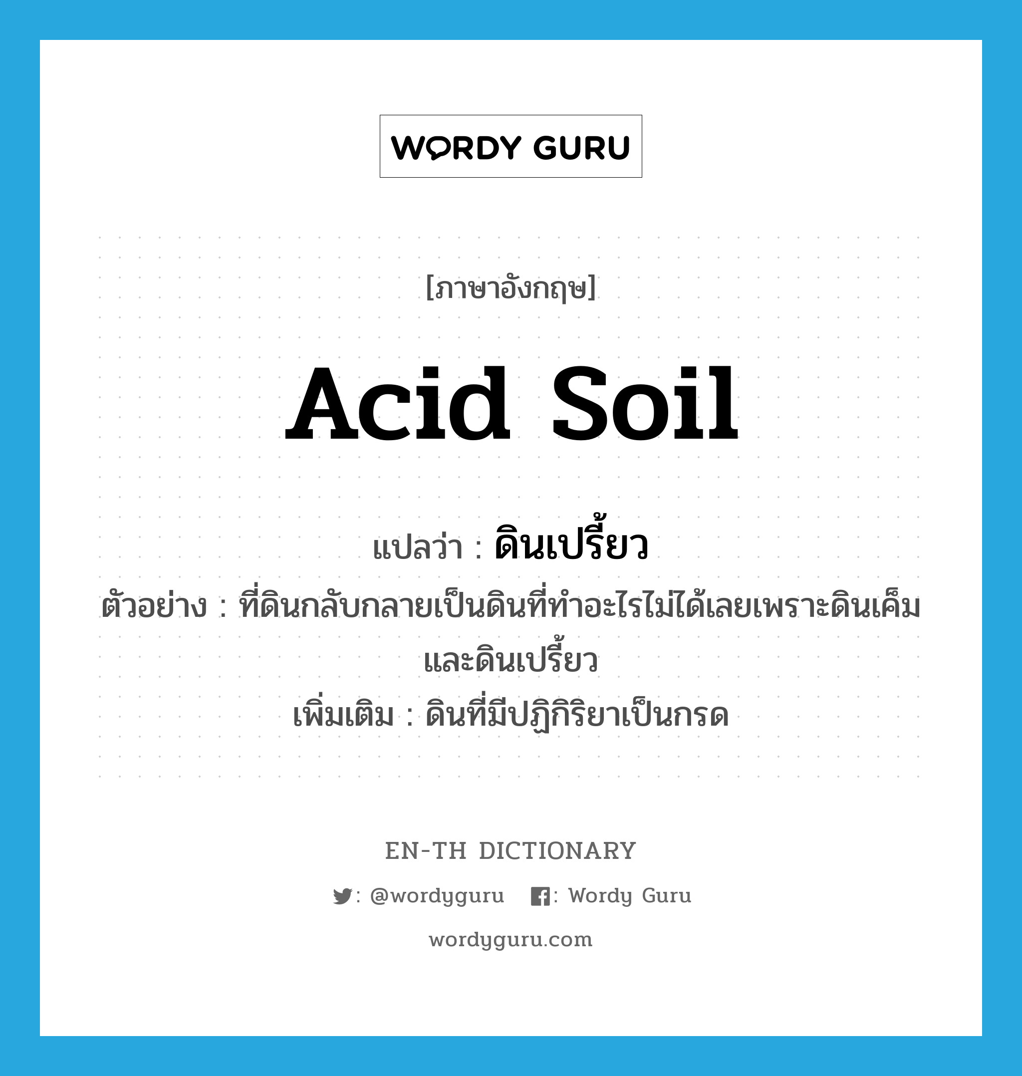 acid soil แปลว่า?, คำศัพท์ภาษาอังกฤษ acid soil แปลว่า ดินเปรี้ยว ประเภท N ตัวอย่าง ที่ดินกลับกลายเป็นดินที่ทำอะไรไม่ได้เลยเพราะดินเค็มและดินเปรี้ยว เพิ่มเติม ดินที่มีปฏิกิริยาเป็นกรด หมวด N