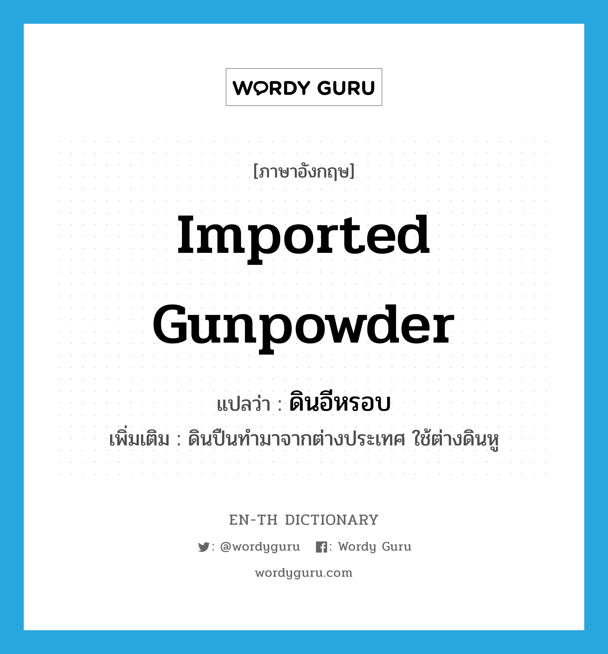 imported gunpowder แปลว่า?, คำศัพท์ภาษาอังกฤษ imported gunpowder แปลว่า ดินอีหรอบ ประเภท N เพิ่มเติม ดินปืนทำมาจากต่างประเทศ ใช้ต่างดินหู หมวด N