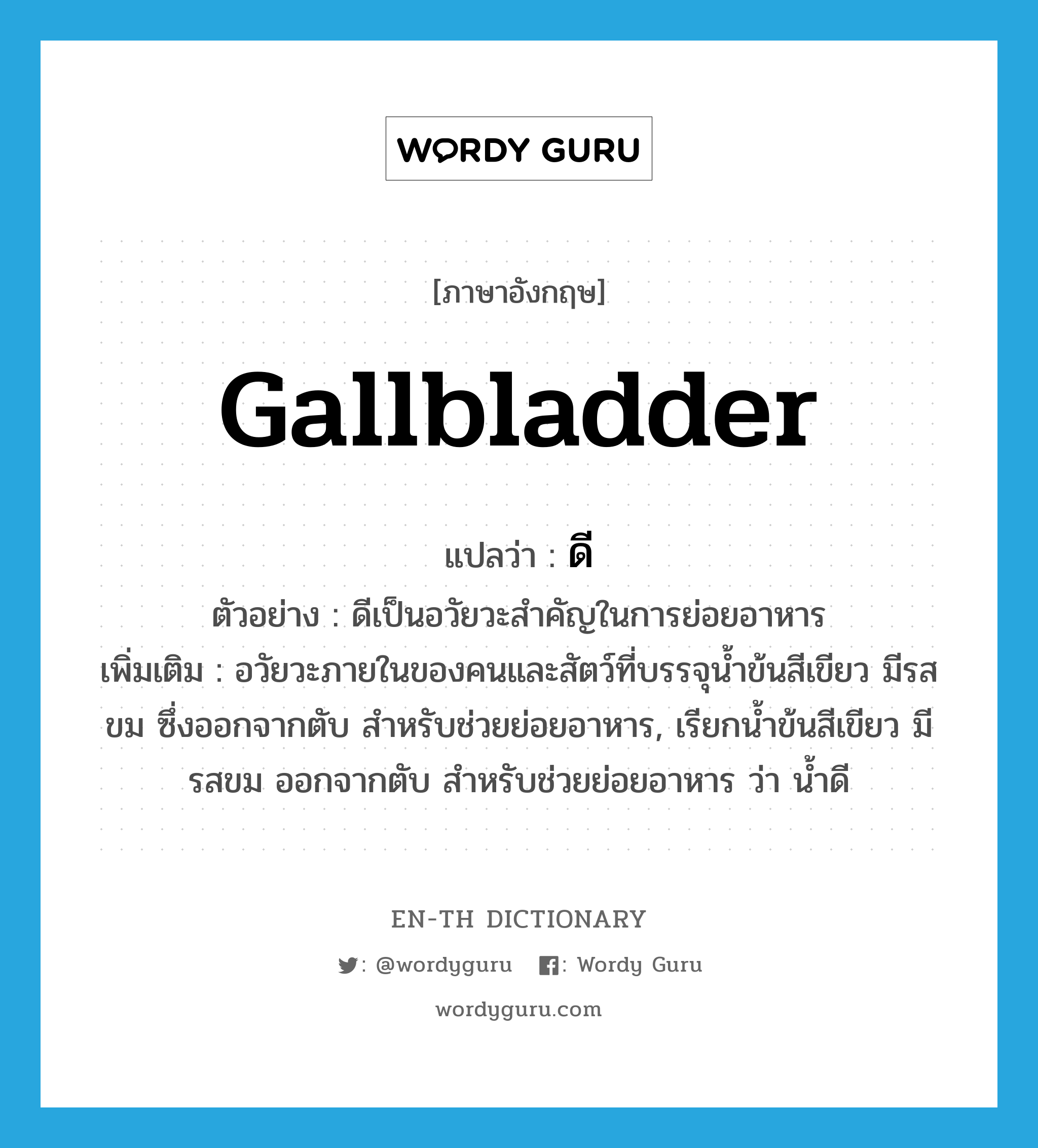 gallbladder แปลว่า?, คำศัพท์ภาษาอังกฤษ gallbladder แปลว่า ดี ประเภท N ตัวอย่าง ดีเป็นอวัยวะสำคัญในการย่อยอาหาร เพิ่มเติม อวัยวะภายในของคนและสัตว์ที่บรรจุน้ำข้นสีเขียว มีรสขม ซึ่งออกจากตับ สำหรับช่วยย่อยอาหาร, เรียกน้ำข้นสีเขียว มีรสขม ออกจากตับ สำหรับช่วยย่อยอาหาร ว่า น้ำดี หมวด N