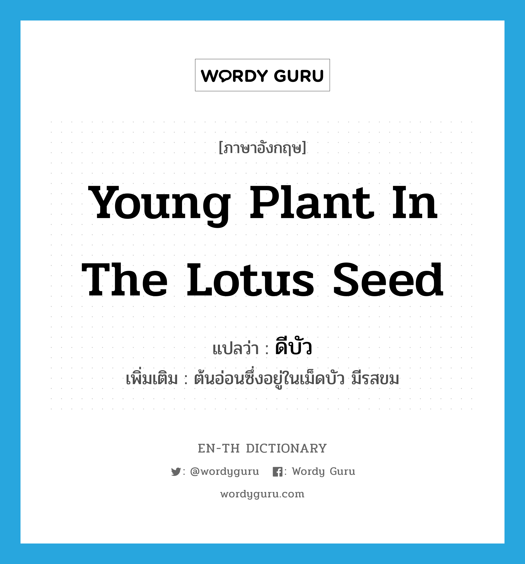 ดีบัว ภาษาอังกฤษ?, คำศัพท์ภาษาอังกฤษ ดีบัว แปลว่า young plant in the lotus seed ประเภท N เพิ่มเติม ต้นอ่อนซึ่งอยู่ในเม็ดบัว มีรสขม หมวด N
