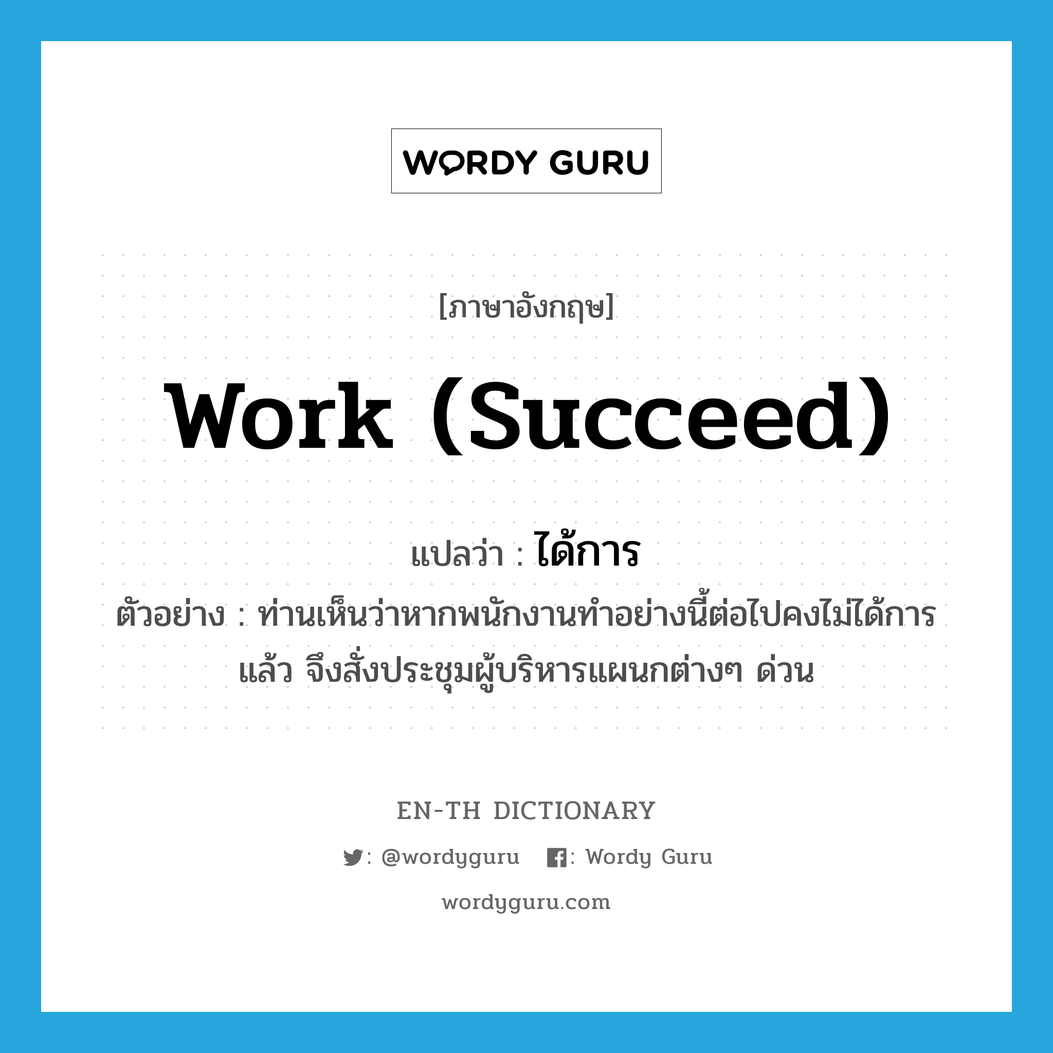 work (succeed) แปลว่า?, คำศัพท์ภาษาอังกฤษ work (succeed) แปลว่า ได้การ ประเภท V ตัวอย่าง ท่านเห็นว่าหากพนักงานทำอย่างนี้ต่อไปคงไม่ได้การแล้ว จึงสั่งประชุมผู้บริหารแผนกต่างๆ ด่วน หมวด V