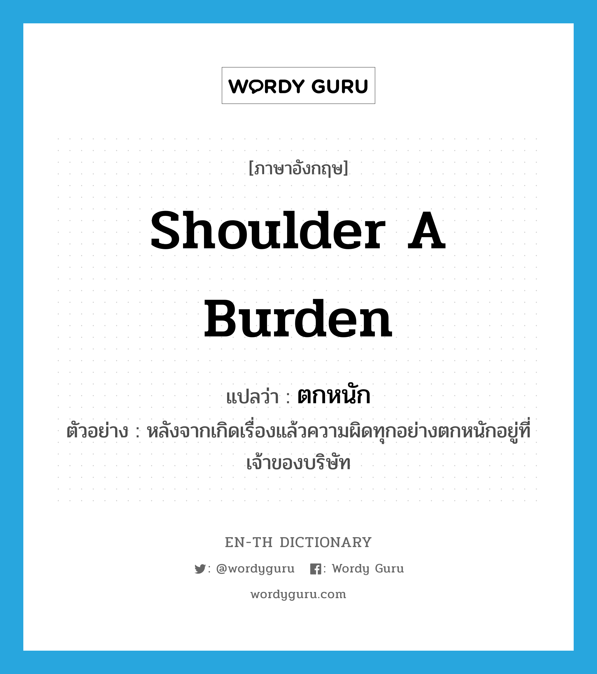 shoulder a burden แปลว่า?, คำศัพท์ภาษาอังกฤษ shoulder a burden แปลว่า ตกหนัก ประเภท V ตัวอย่าง หลังจากเกิดเรื่องแล้วความผิดทุกอย่างตกหนักอยู่ที่เจ้าของบริษัท หมวด V