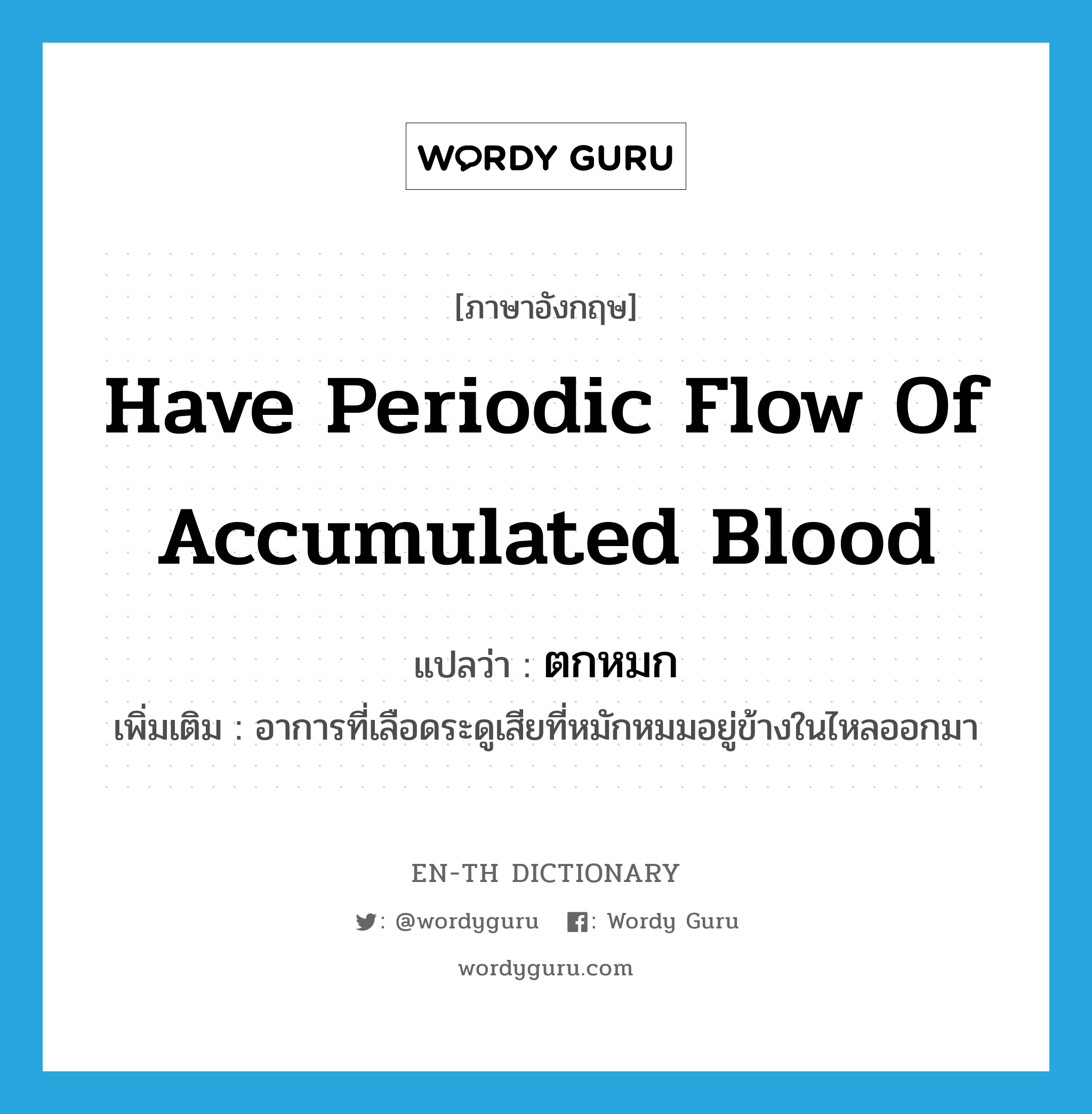 have periodic flow of accumulated blood แปลว่า?, คำศัพท์ภาษาอังกฤษ have periodic flow of accumulated blood แปลว่า ตกหมก ประเภท V เพิ่มเติม อาการที่เลือดระดูเสียที่หมักหมมอยู่ข้างในไหลออกมา หมวด V