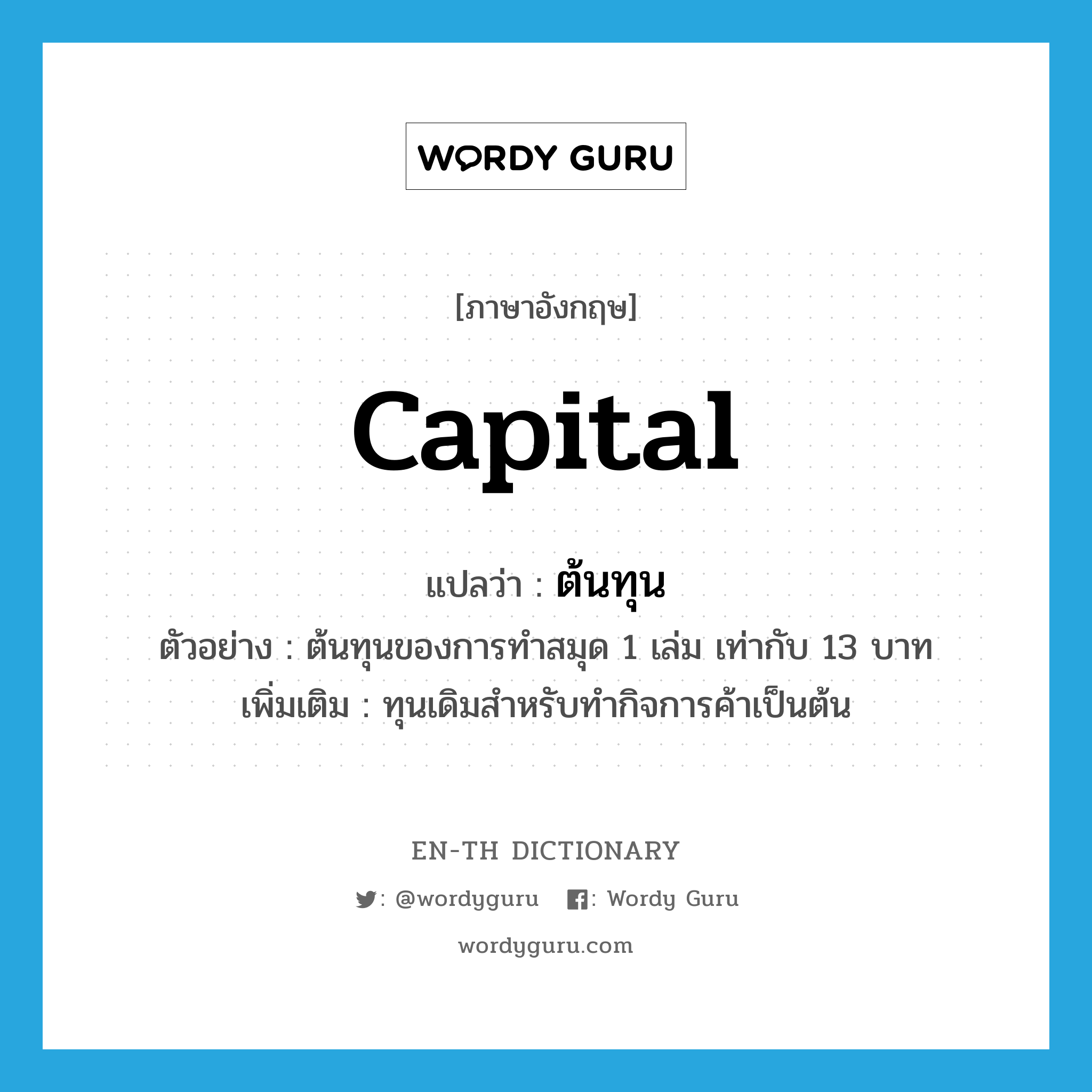 capital แปลว่า?, คำศัพท์ภาษาอังกฤษ capital แปลว่า ต้นทุน ประเภท N ตัวอย่าง ต้นทุนของการทำสมุด 1 เล่ม เท่ากับ 13 บาท เพิ่มเติม ทุนเดิมสำหรับทำกิจการค้าเป็นต้น หมวด N