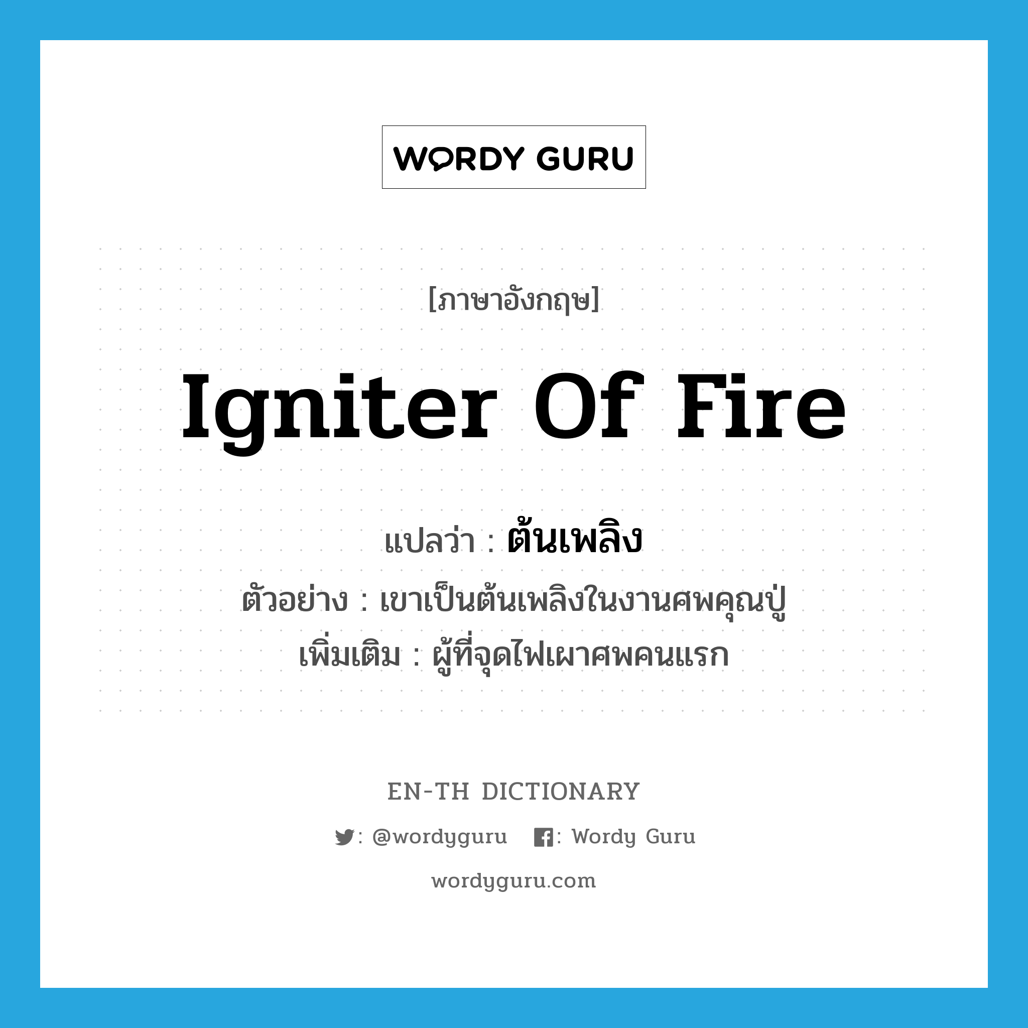igniter of fire แปลว่า?, คำศัพท์ภาษาอังกฤษ igniter of fire แปลว่า ต้นเพลิง ประเภท N ตัวอย่าง เขาเป็นต้นเพลิงในงานศพคุณปู่ เพิ่มเติม ผู้ที่จุดไฟเผาศพคนแรก หมวด N