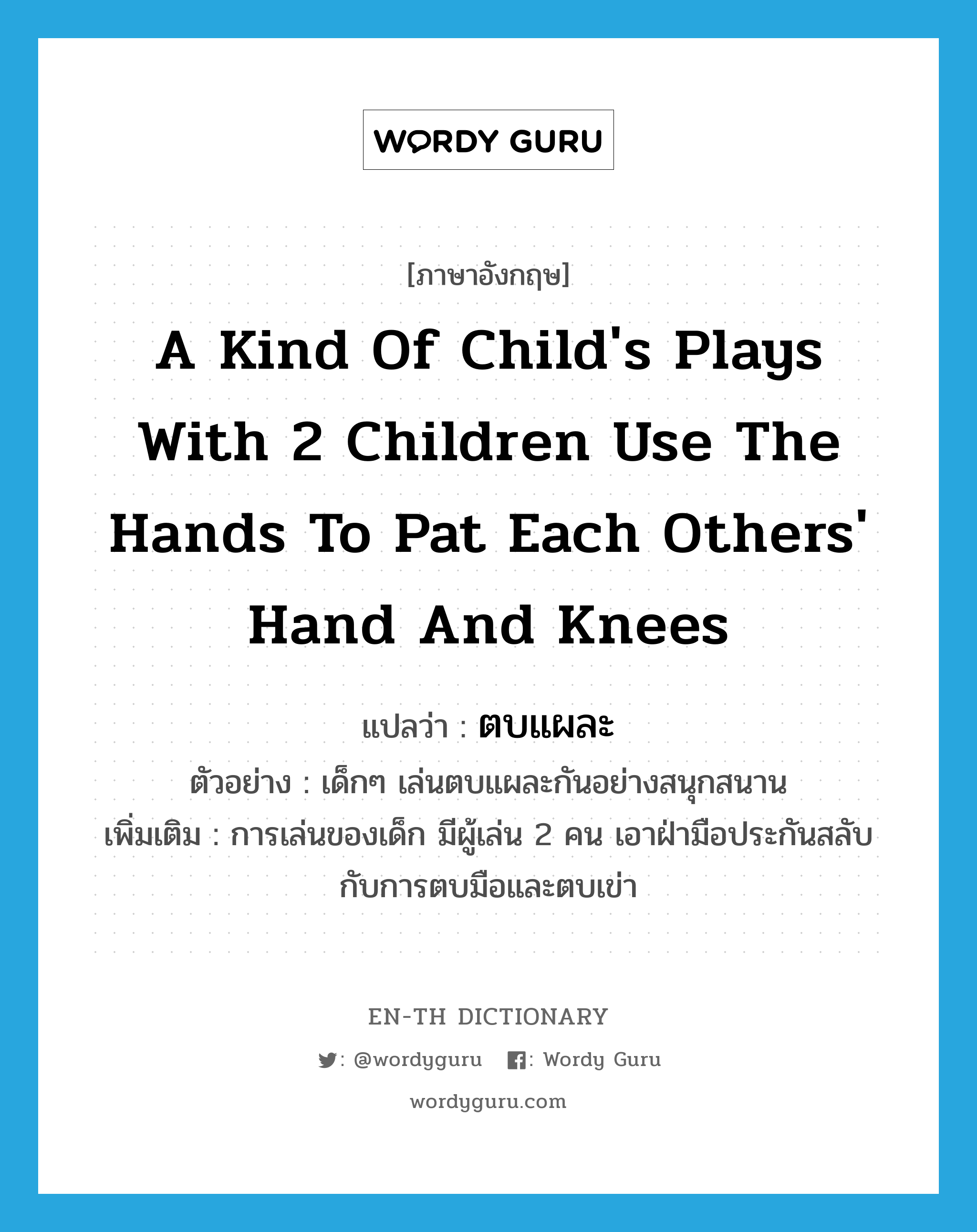 ตบแผละ ภาษาอังกฤษ?, คำศัพท์ภาษาอังกฤษ ตบแผละ แปลว่า a kind of child's plays with 2 children use the hands to pat each others' hand and knees ประเภท N ตัวอย่าง เด็กๆ เล่นตบแผละกันอย่างสนุกสนาน เพิ่มเติม การเล่นของเด็ก มีผู้เล่น 2 คน เอาฝ่ามือประกันสลับกับการตบมือและตบเข่า หมวด N