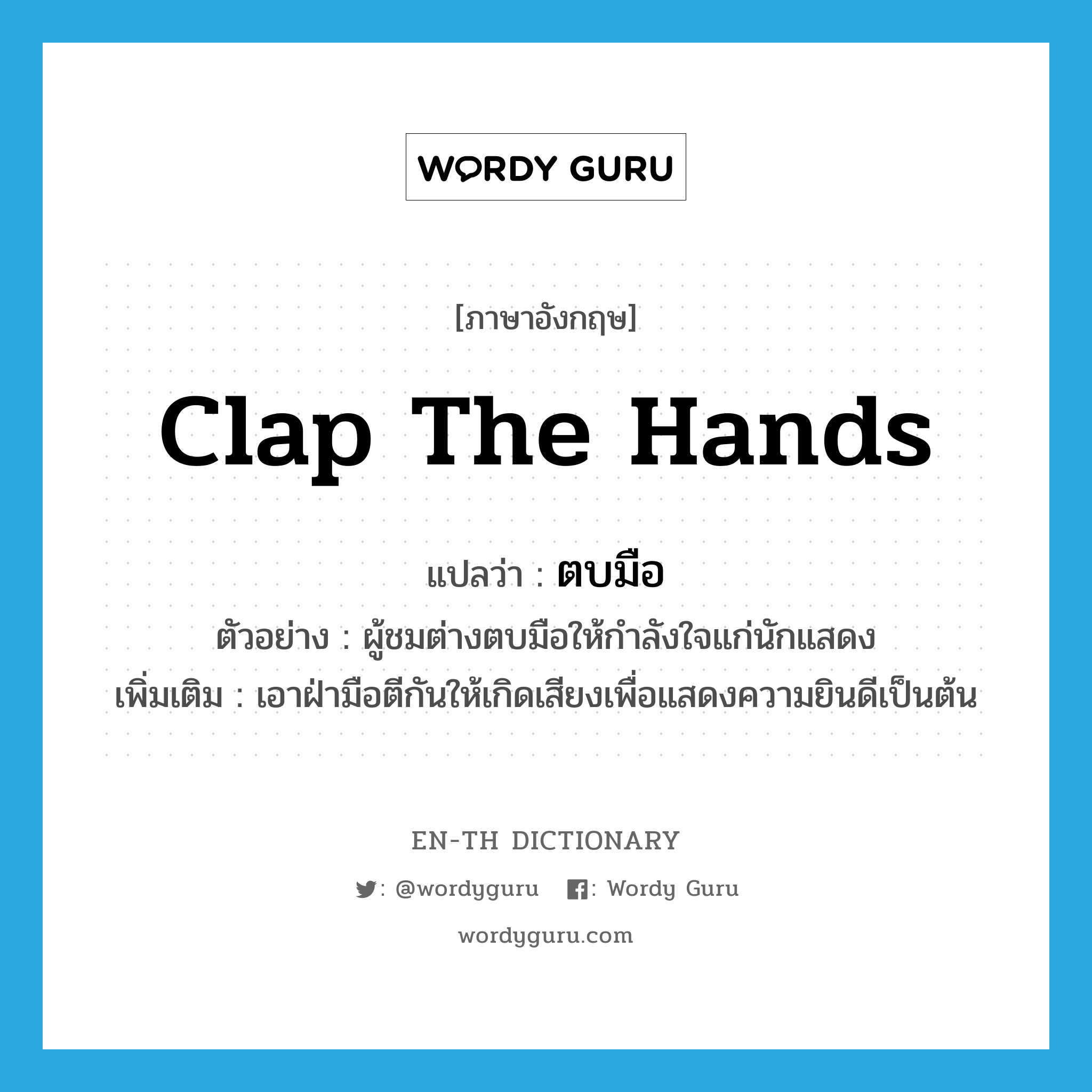 ตบมือ ภาษาอังกฤษ?, คำศัพท์ภาษาอังกฤษ ตบมือ แปลว่า clap the hands ประเภท V ตัวอย่าง ผู้ชมต่างตบมือให้กำลังใจแก่นักแสดง เพิ่มเติม เอาฝ่ามือตีกันให้เกิดเสียงเพื่อแสดงความยินดีเป็นต้น หมวด V