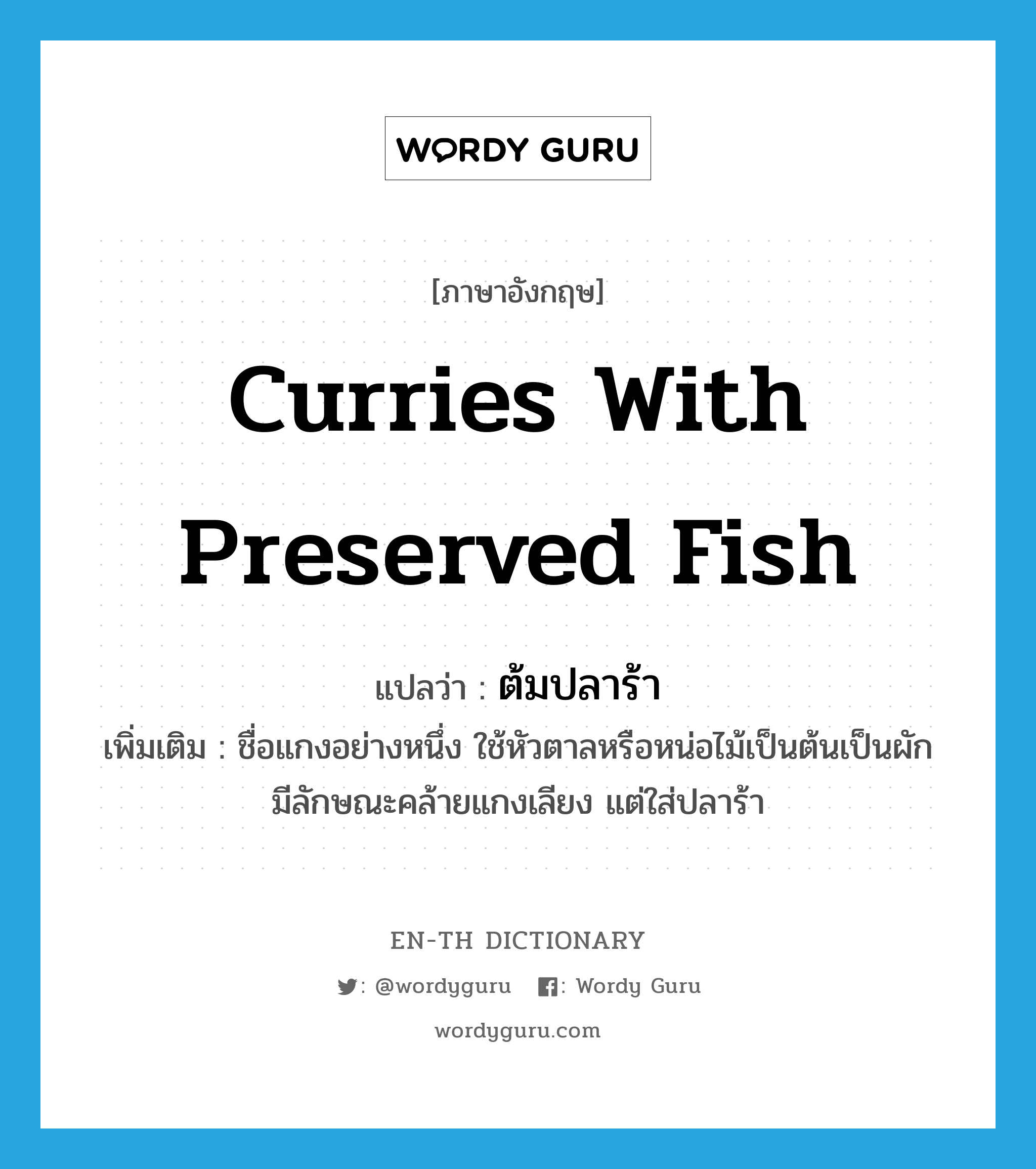 curries with preserved fish แปลว่า?, คำศัพท์ภาษาอังกฤษ curries with preserved fish แปลว่า ต้มปลาร้า ประเภท N เพิ่มเติม ชื่อแกงอย่างหนึ่ง ใช้หัวตาลหรือหน่อไม้เป็นต้นเป็นผัก มีลักษณะคล้ายแกงเลียง แต่ใส่ปลาร้า หมวด N