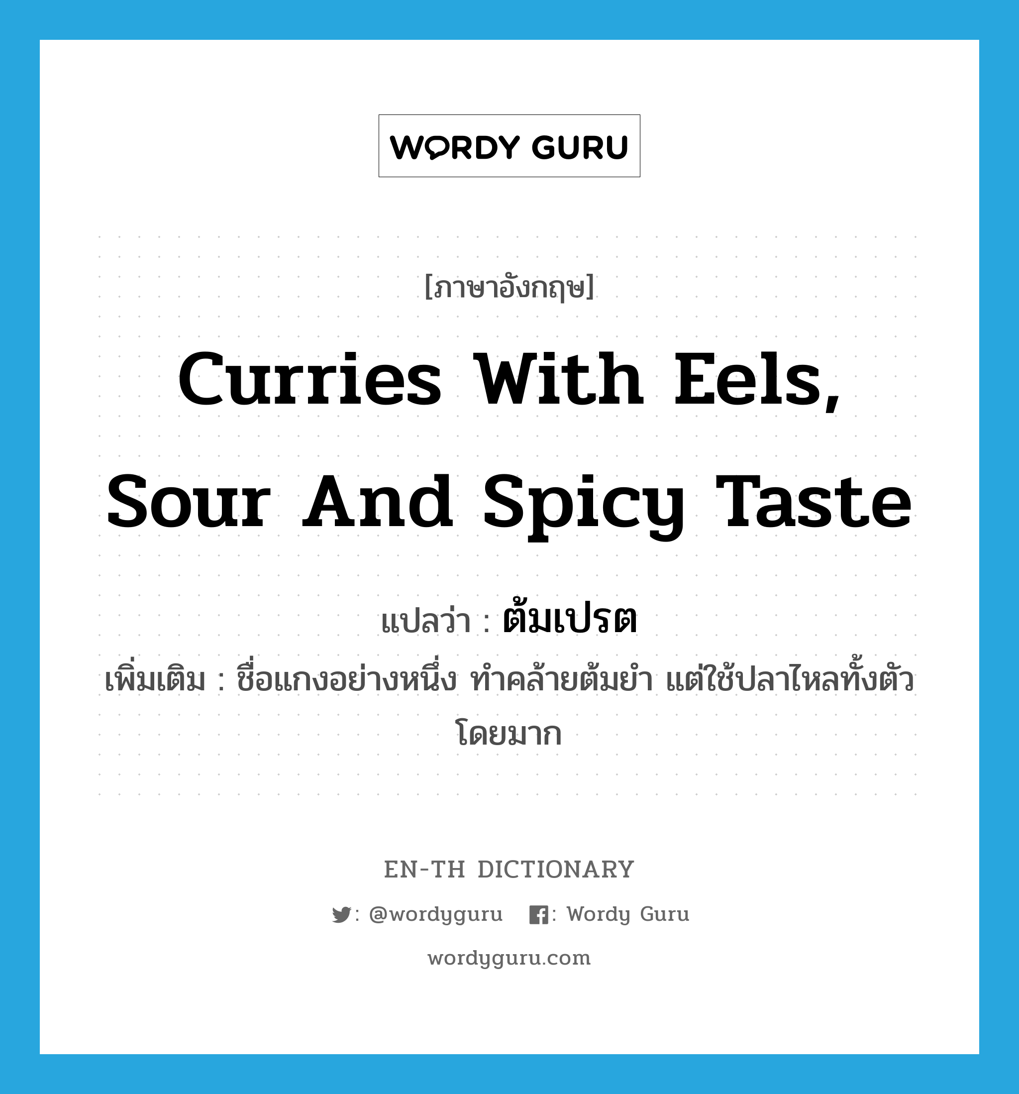 curries with eels, sour and spicy taste แปลว่า?, คำศัพท์ภาษาอังกฤษ curries with eels, sour and spicy taste แปลว่า ต้มเปรต ประเภท N เพิ่มเติม ชื่อแกงอย่างหนึ่ง ทำคล้ายต้มยำ แต่ใช้ปลาไหลทั้งตัวโดยมาก หมวด N
