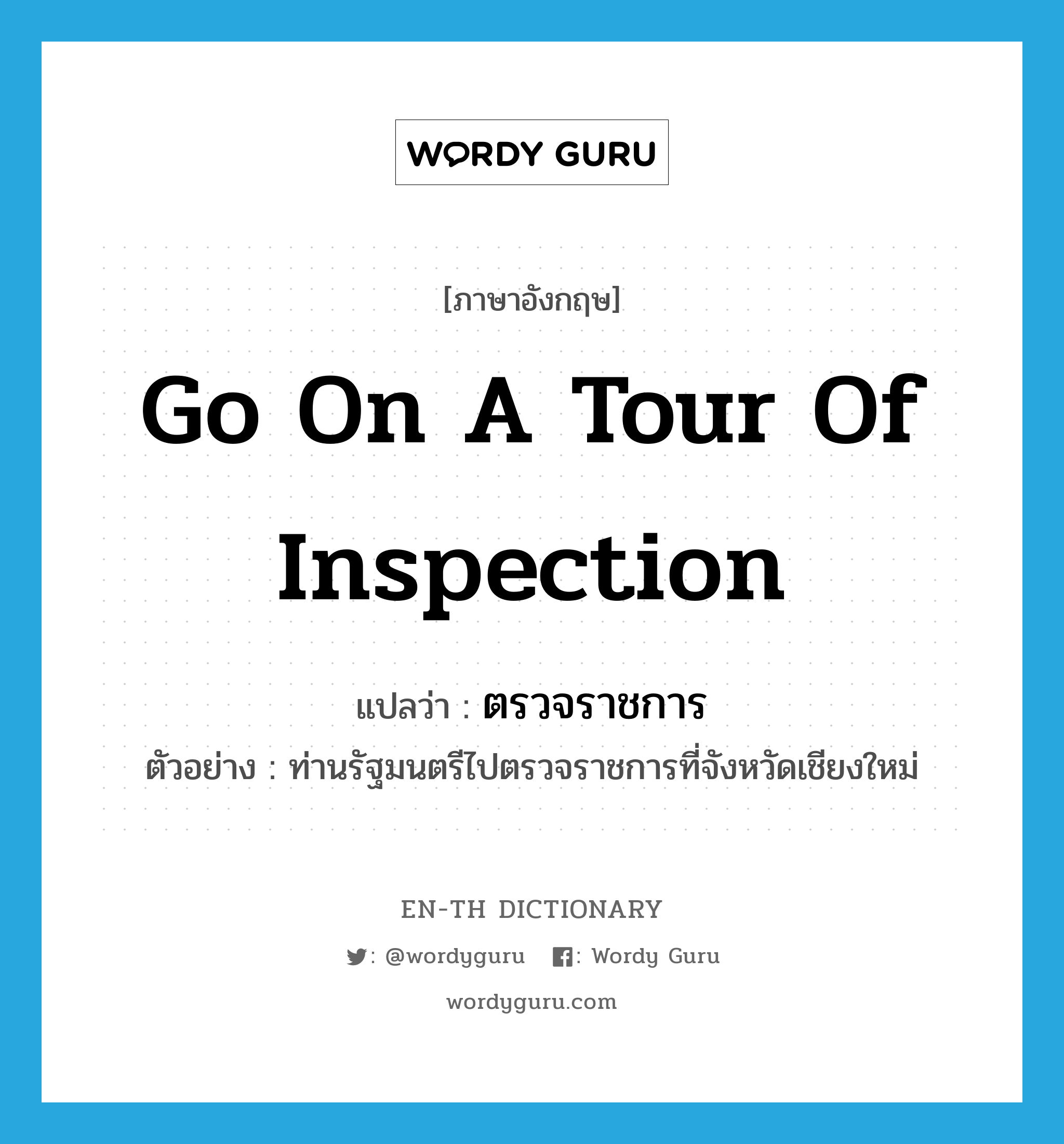 go on a tour of inspection แปลว่า?, คำศัพท์ภาษาอังกฤษ go on a tour of inspection แปลว่า ตรวจราชการ ประเภท V ตัวอย่าง ท่านรัฐมนตรีไปตรวจราชการที่จังหวัดเชียงใหม่ หมวด V