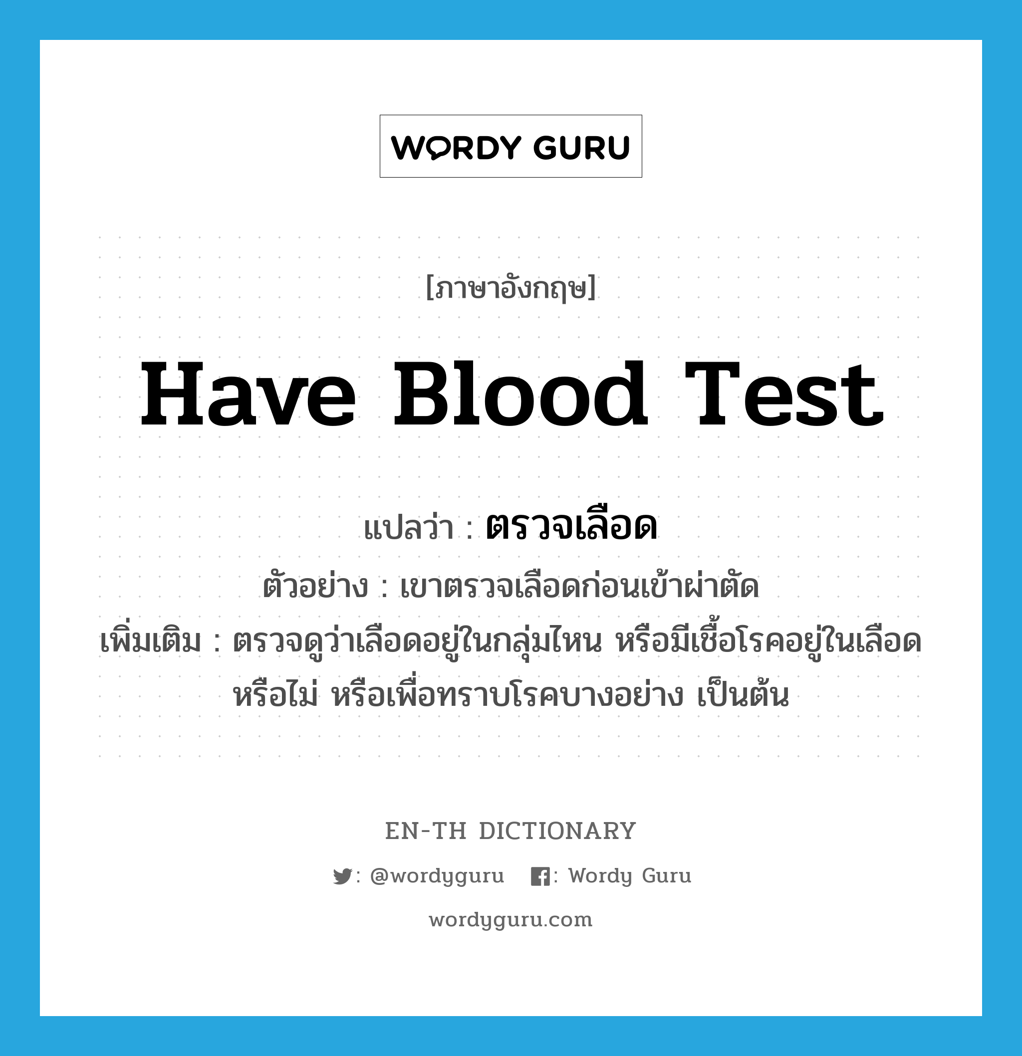 have blood test แปลว่า?, คำศัพท์ภาษาอังกฤษ have blood test แปลว่า ตรวจเลือด ประเภท V ตัวอย่าง เขาตรวจเลือดก่อนเข้าผ่าตัด เพิ่มเติม ตรวจดูว่าเลือดอยู่ในกลุ่มไหน หรือมีเชื้อโรคอยู่ในเลือดหรือไม่ หรือเพื่อทราบโรคบางอย่าง เป็นต้น หมวด V