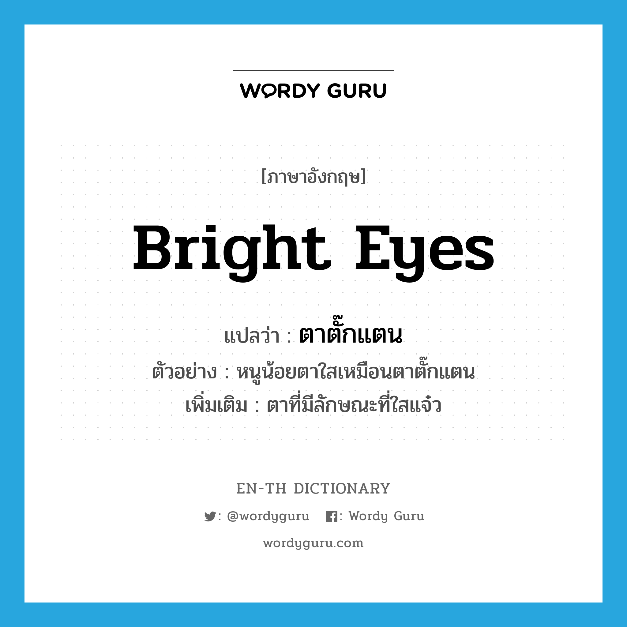 bright eyes แปลว่า?, คำศัพท์ภาษาอังกฤษ bright eyes แปลว่า ตาตั๊กแตน ประเภท N ตัวอย่าง หนูน้อยตาใสเหมือนตาตั๊กแตน เพิ่มเติม ตาที่มีลักษณะที่ใสแจ๋ว หมวด N