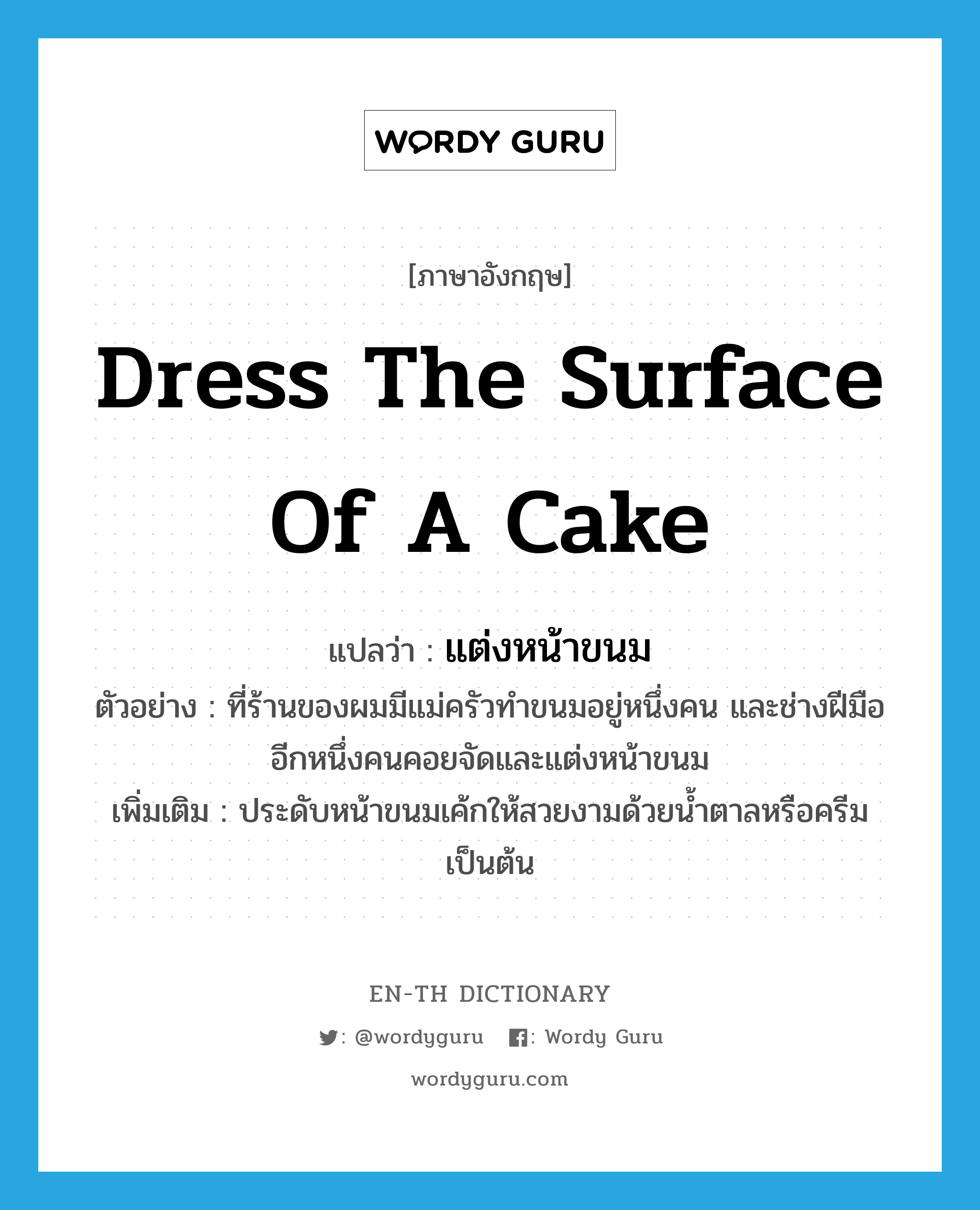 dress the surface of a cake แปลว่า?, คำศัพท์ภาษาอังกฤษ dress the surface of a cake แปลว่า แต่งหน้าขนม ประเภท V ตัวอย่าง ที่ร้านของผมมีแม่ครัวทำขนมอยู่หนึ่งคน และช่างฝีมืออีกหนึ่งคนคอยจัดและแต่งหน้าขนม เพิ่มเติม ประดับหน้าขนมเค้กให้สวยงามด้วยน้ำตาลหรือครีมเป็นต้น หมวด V