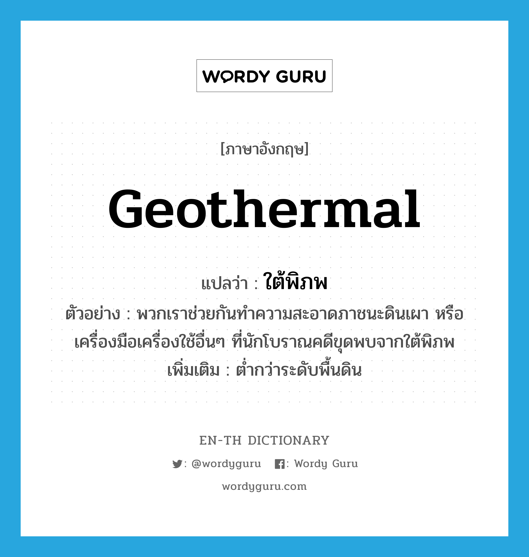 geothermal แปลว่า?, คำศัพท์ภาษาอังกฤษ geothermal แปลว่า ใต้พิภพ ประเภท N ตัวอย่าง พวกเราช่วยกันทำความสะอาดภาชนะดินเผา หรือเครื่องมือเครื่องใช้อื่นๆ ที่นักโบราณคดีขุดพบจากใต้พิภพ เพิ่มเติม ต่ำกว่าระดับพื้นดิน หมวด N