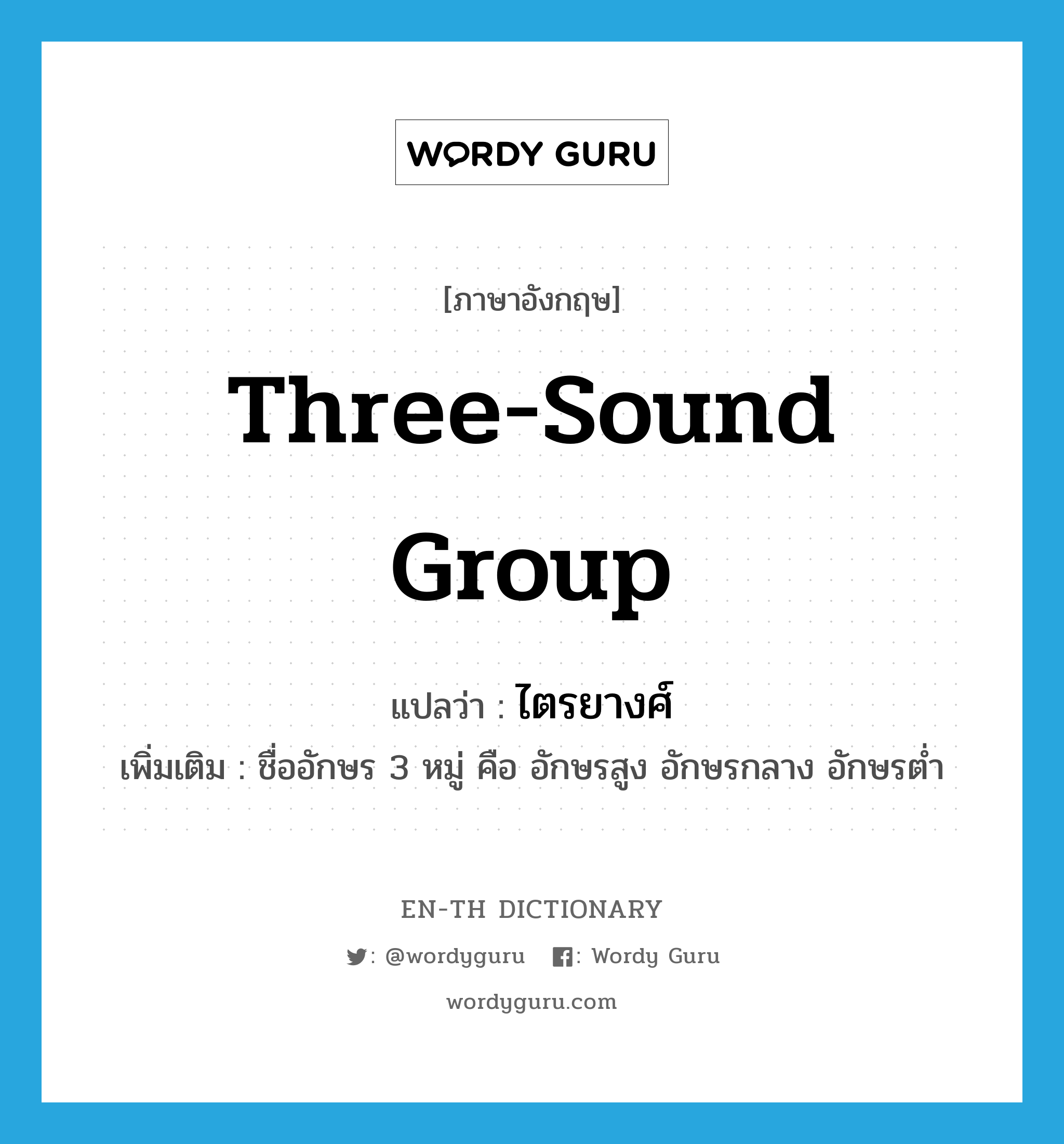 three-sound group แปลว่า?, คำศัพท์ภาษาอังกฤษ three-sound group แปลว่า ไตรยางศ์ ประเภท N เพิ่มเติม ชื่ออักษร 3 หมู่ คือ อักษรสูง อักษรกลาง อักษรต่ำ หมวด N