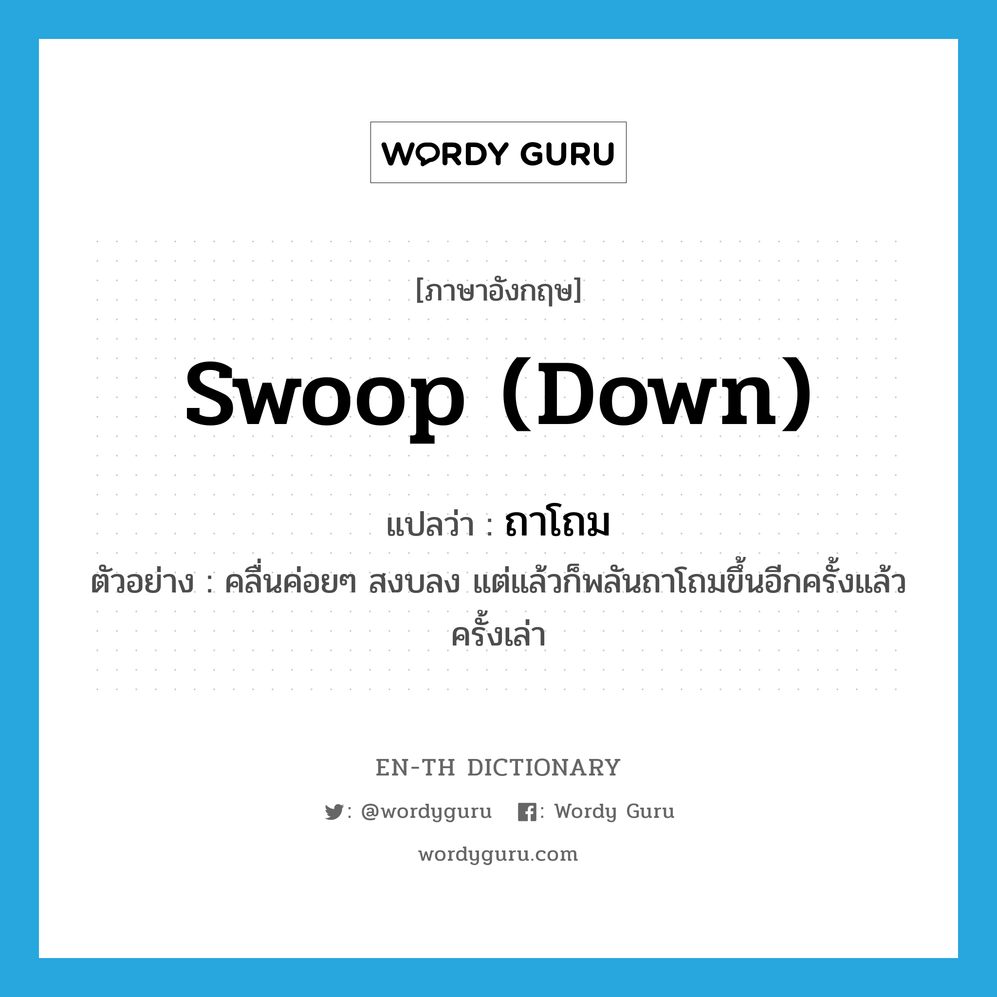 swoop down แปลว่า?, คำศัพท์ภาษาอังกฤษ swoop (down) แปลว่า ถาโถม ประเภท V ตัวอย่าง คลื่นค่อยๆ สงบลง แต่แล้วก็พลันถาโถมขึ้นอีกครั้งแล้วครั้งเล่า หมวด V