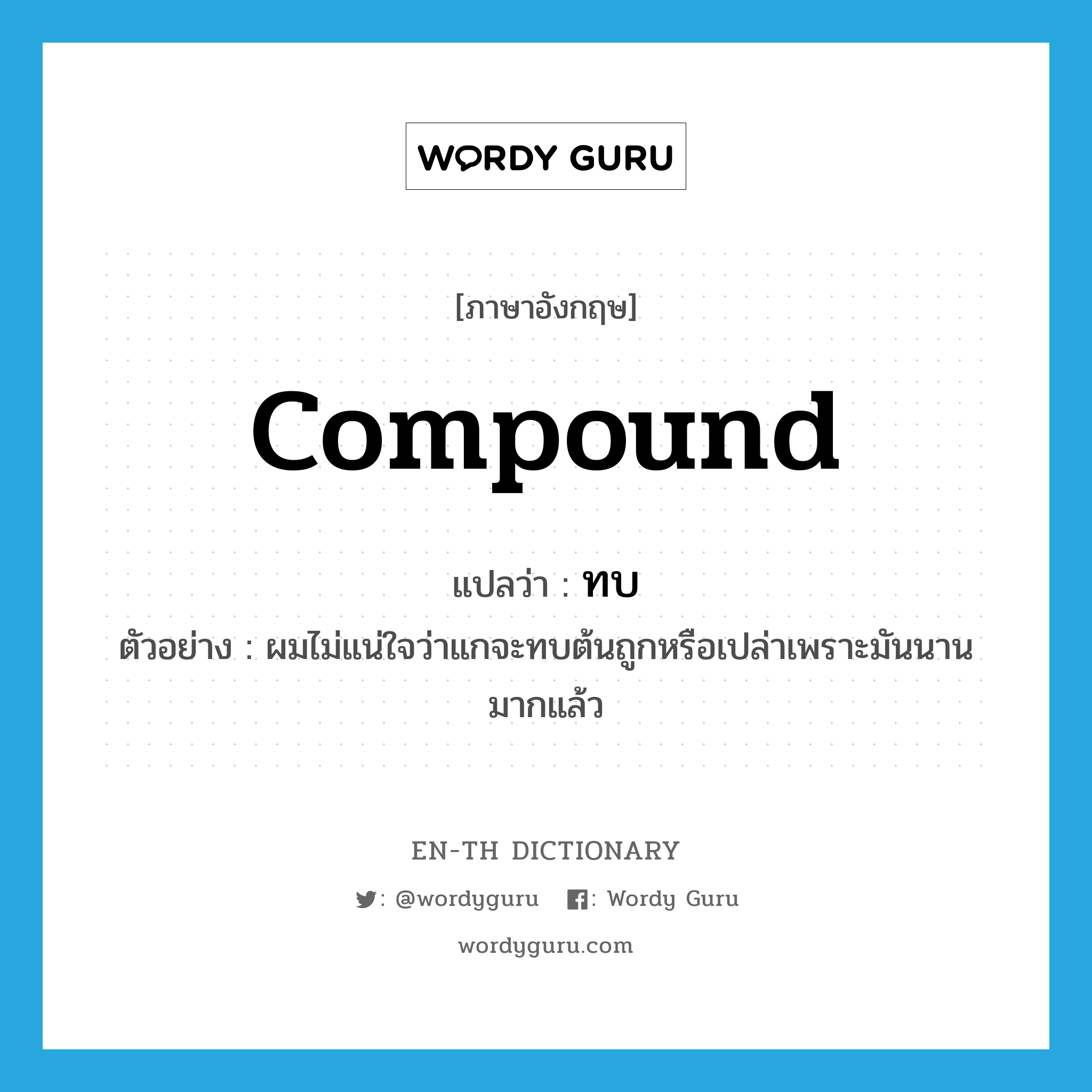 compound แปลว่า?, คำศัพท์ภาษาอังกฤษ compound แปลว่า ทบ ประเภท V ตัวอย่าง ผมไม่แน่ใจว่าแกจะทบต้นถูกหรือเปล่าเพราะมันนานมากแล้ว หมวด V