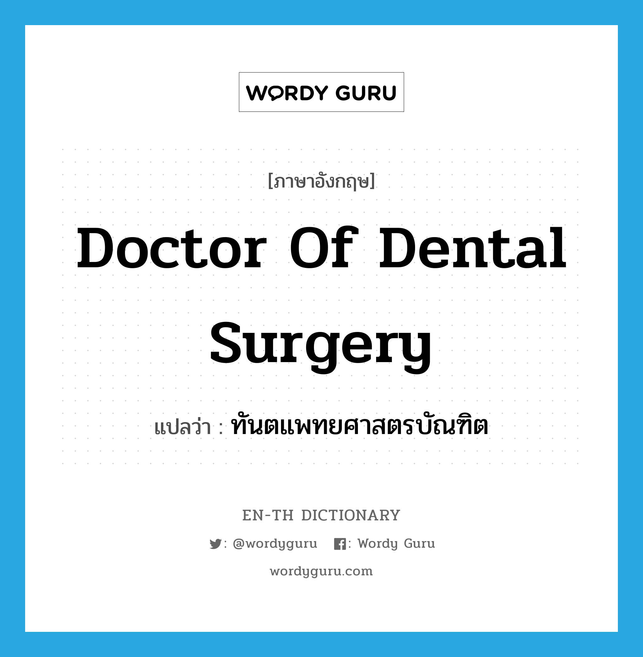 Doctor of Dental Surgery แปลว่า?, คำศัพท์ภาษาอังกฤษ Doctor of Dental Surgery แปลว่า ทันตแพทยศาสตรบัณฑิต ประเภท N หมวด N