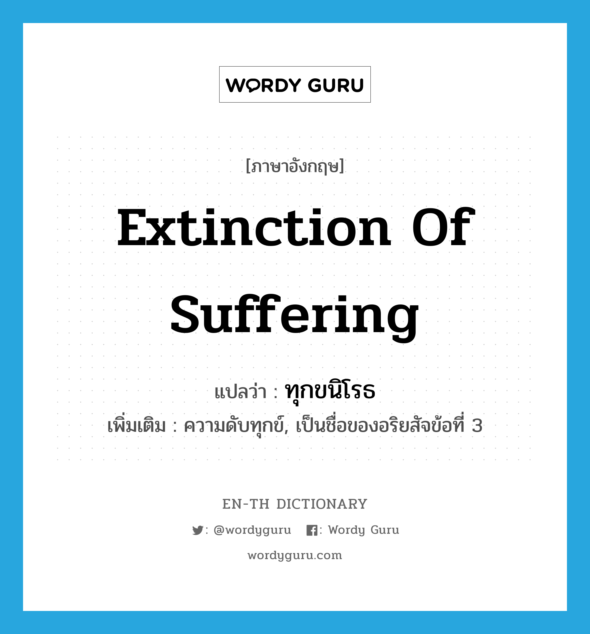 extinction of suffering แปลว่า?, คำศัพท์ภาษาอังกฤษ extinction of suffering แปลว่า ทุกขนิโรธ ประเภท N เพิ่มเติม ความดับทุกข์, เป็นชื่อของอริยสัจข้อที่ 3 หมวด N