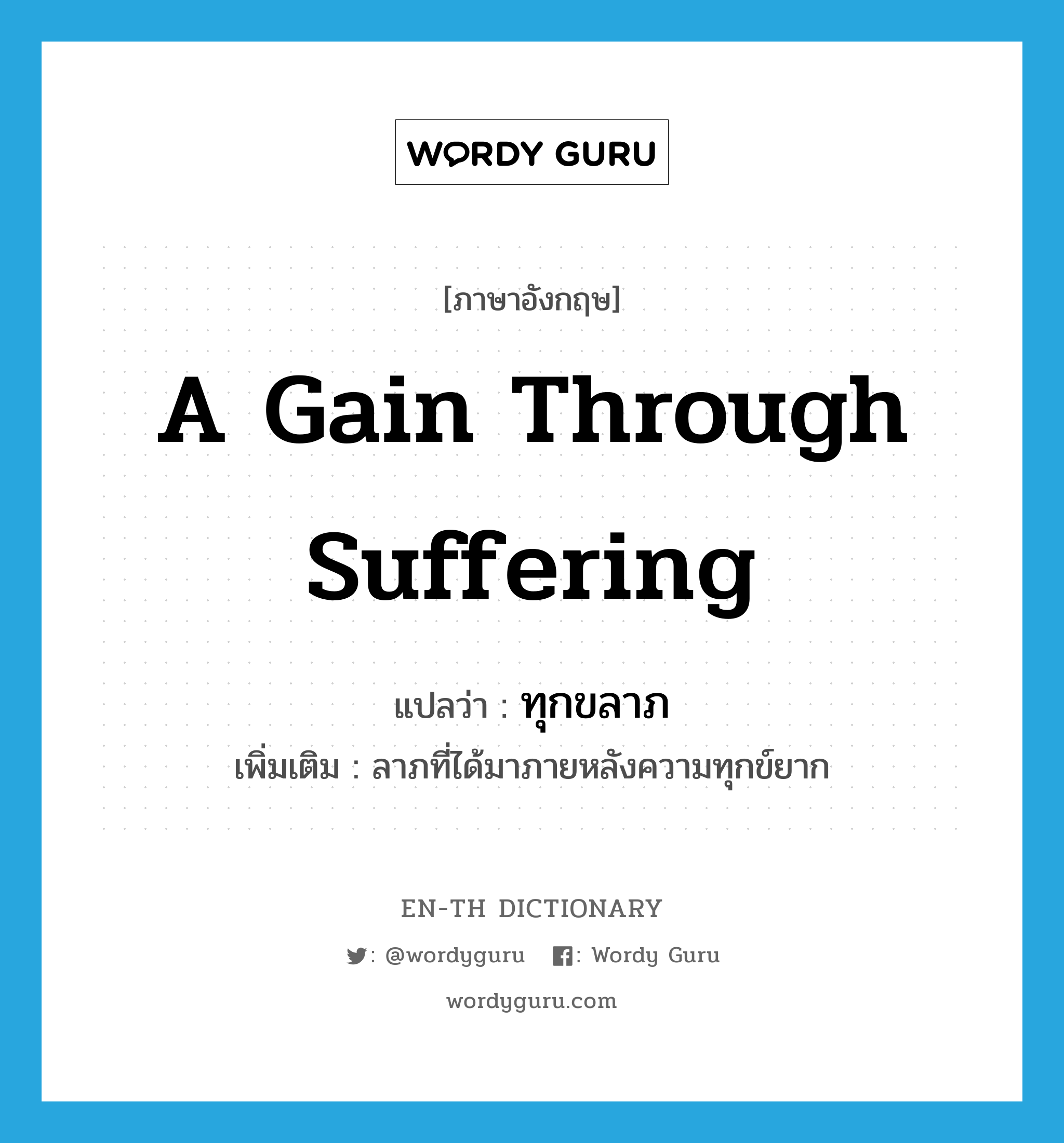 a gain through suffering แปลว่า?, คำศัพท์ภาษาอังกฤษ a gain through suffering แปลว่า ทุกขลาภ ประเภท N เพิ่มเติม ลาภที่ได้มาภายหลังความทุกข์ยาก หมวด N