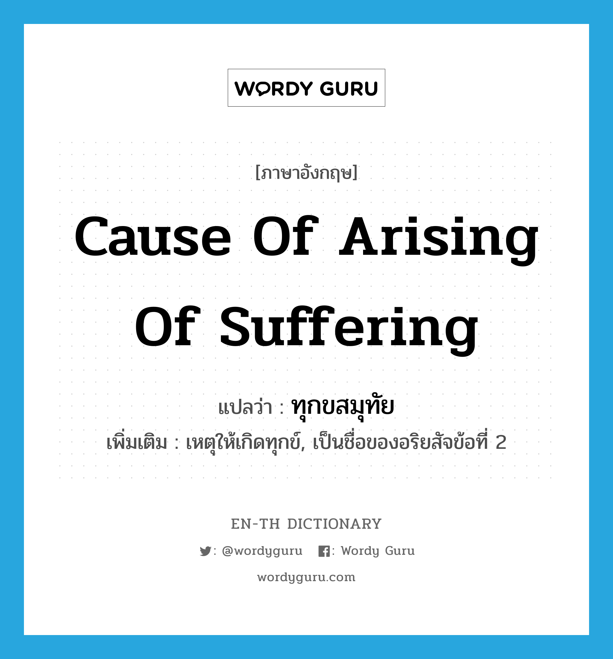 cause of arising of suffering แปลว่า?, คำศัพท์ภาษาอังกฤษ cause of arising of suffering แปลว่า ทุกขสมุทัย ประเภท N เพิ่มเติม เหตุให้เกิดทุกข์, เป็นชื่อของอริยสัจข้อที่ 2 หมวด N
