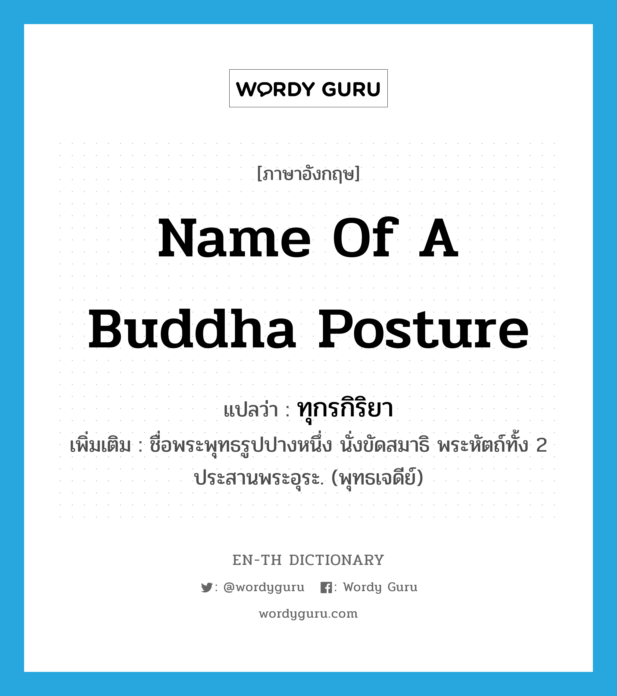 name of a Buddha posture แปลว่า?, คำศัพท์ภาษาอังกฤษ name of a Buddha posture แปลว่า ทุกรกิริยา ประเภท N เพิ่มเติม ชื่อพระพุทธรูปปางหนึ่ง นั่งขัดสมาธิ พระหัตถ์ทั้ง 2 ประสานพระอุระ. (พุทธเจดีย์) หมวด N