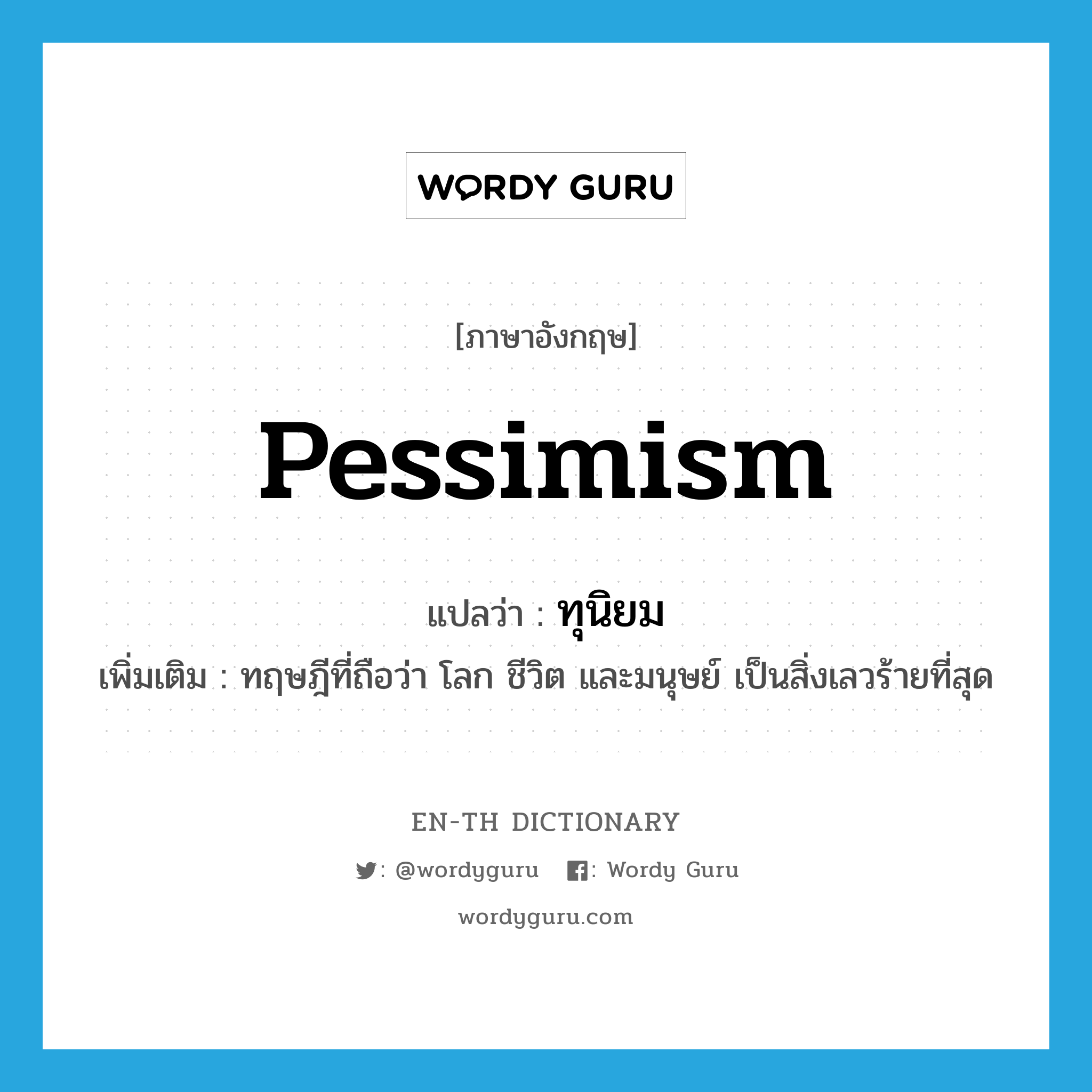 pessimism แปลว่า?, คำศัพท์ภาษาอังกฤษ pessimism แปลว่า ทุนิยม ประเภท N เพิ่มเติม ทฤษฎีที่ถือว่า โลก ชีวิต และมนุษย์ เป็นสิ่งเลวร้ายที่สุด หมวด N