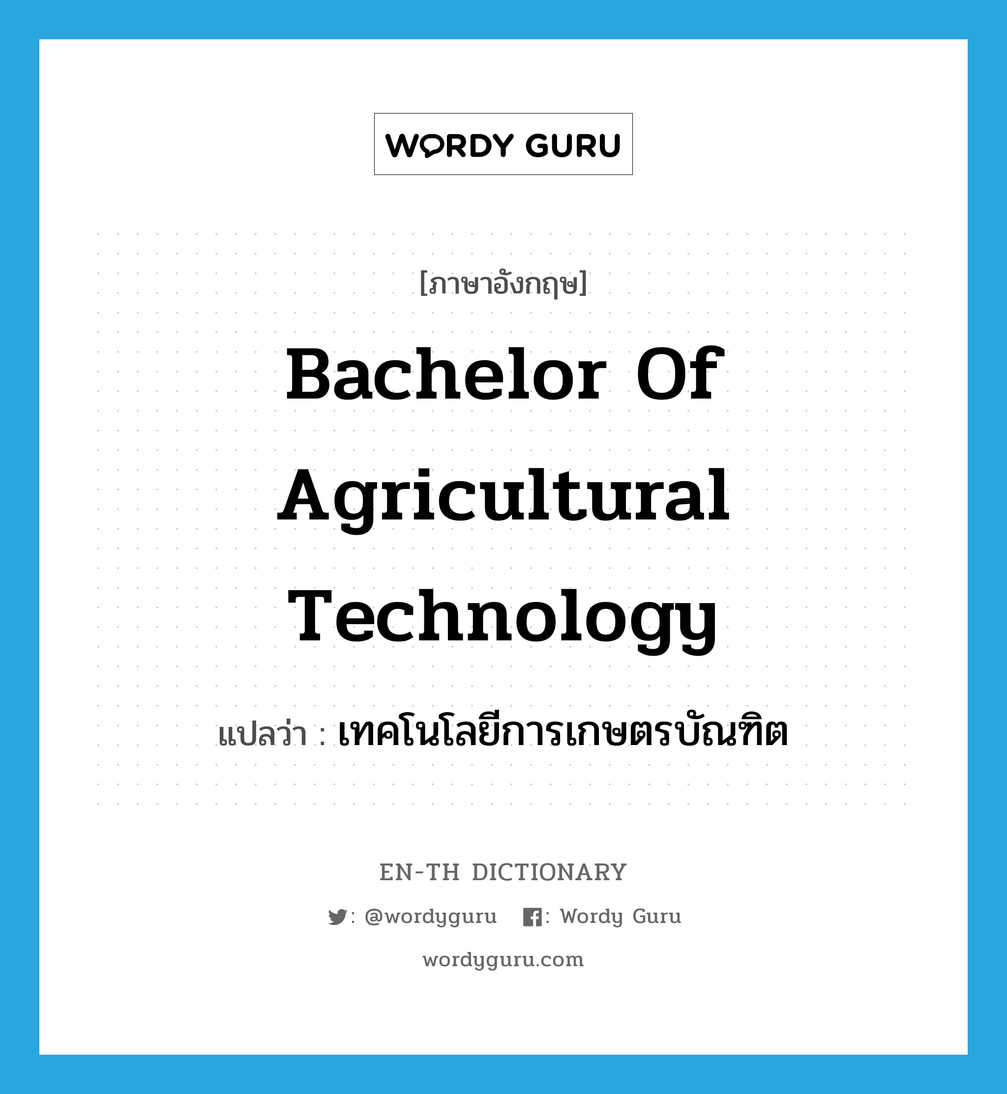 เทคโนโลยีการเกษตรบัณฑิต ภาษาอังกฤษ?, คำศัพท์ภาษาอังกฤษ เทคโนโลยีการเกษตรบัณฑิต แปลว่า Bachelor of Agricultural Technology ประเภท N หมวด N