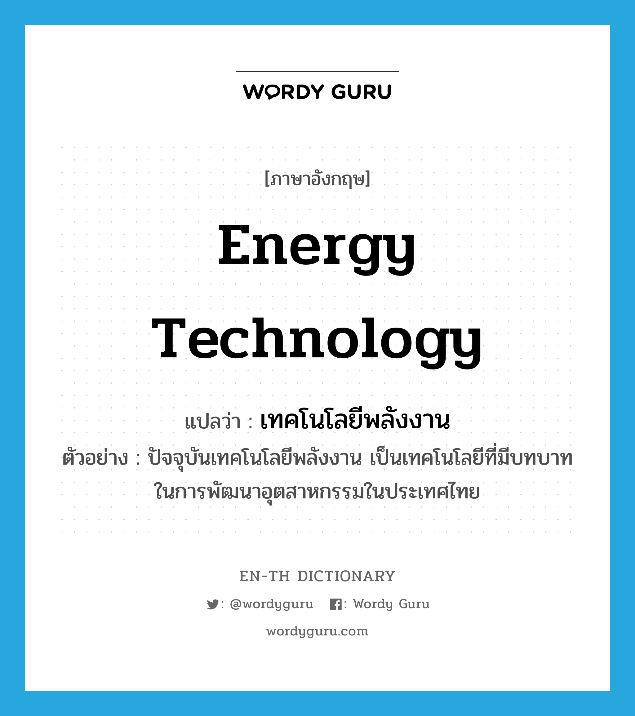 energy technology แปลว่า?, คำศัพท์ภาษาอังกฤษ energy technology แปลว่า เทคโนโลยีพลังงาน ประเภท N ตัวอย่าง ปัจจุบันเทคโนโลยีพลังงาน เป็นเทคโนโลยีที่มีบทบาทในการพัฒนาอุตสาหกรรมในประเทศไทย หมวด N