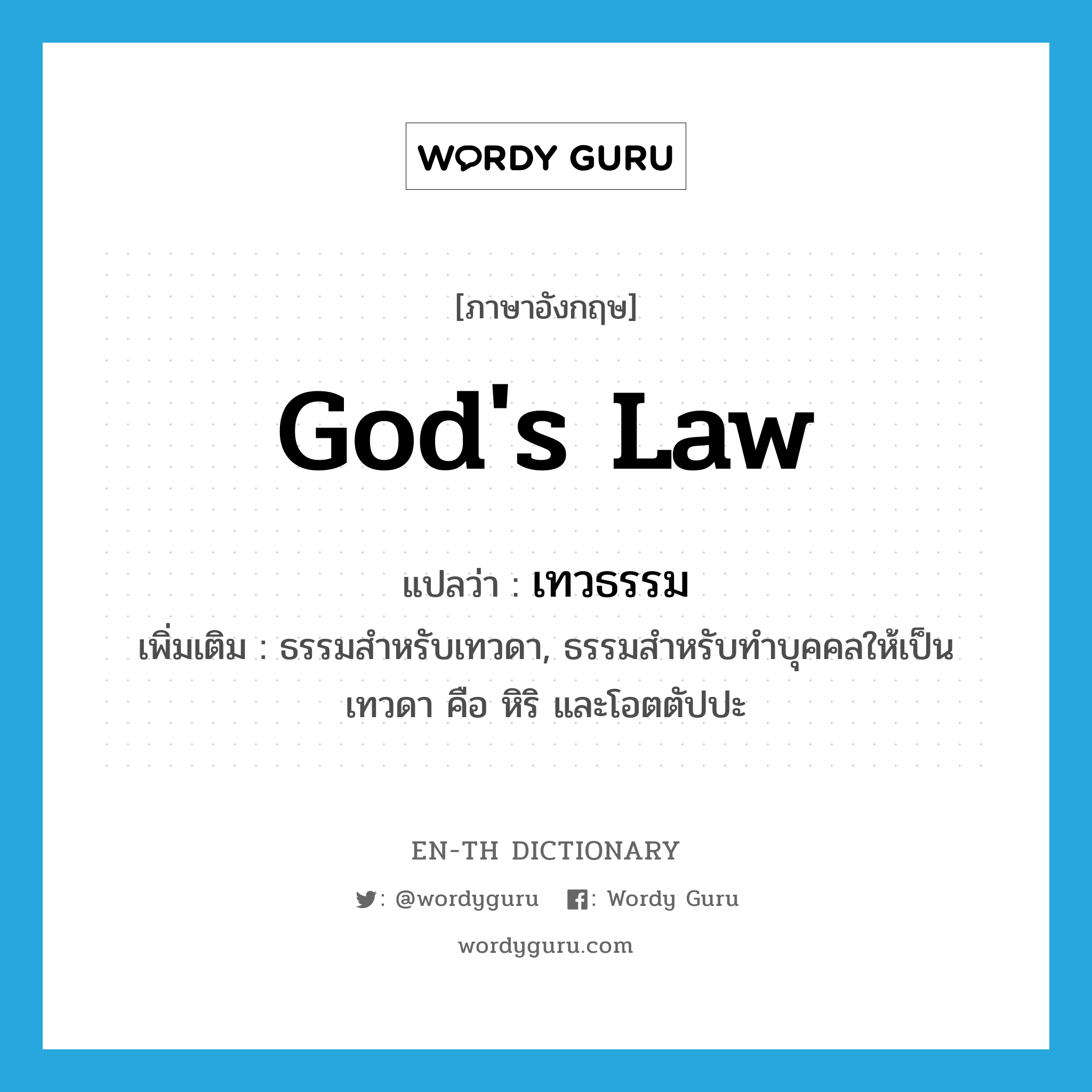 god's law แปลว่า?, คำศัพท์ภาษาอังกฤษ god's law แปลว่า เทวธรรม ประเภท N เพิ่มเติม ธรรมสำหรับเทวดา, ธรรมสำหรับทำบุคคลให้เป็นเทวดา คือ หิริ และโอตตัปปะ หมวด N