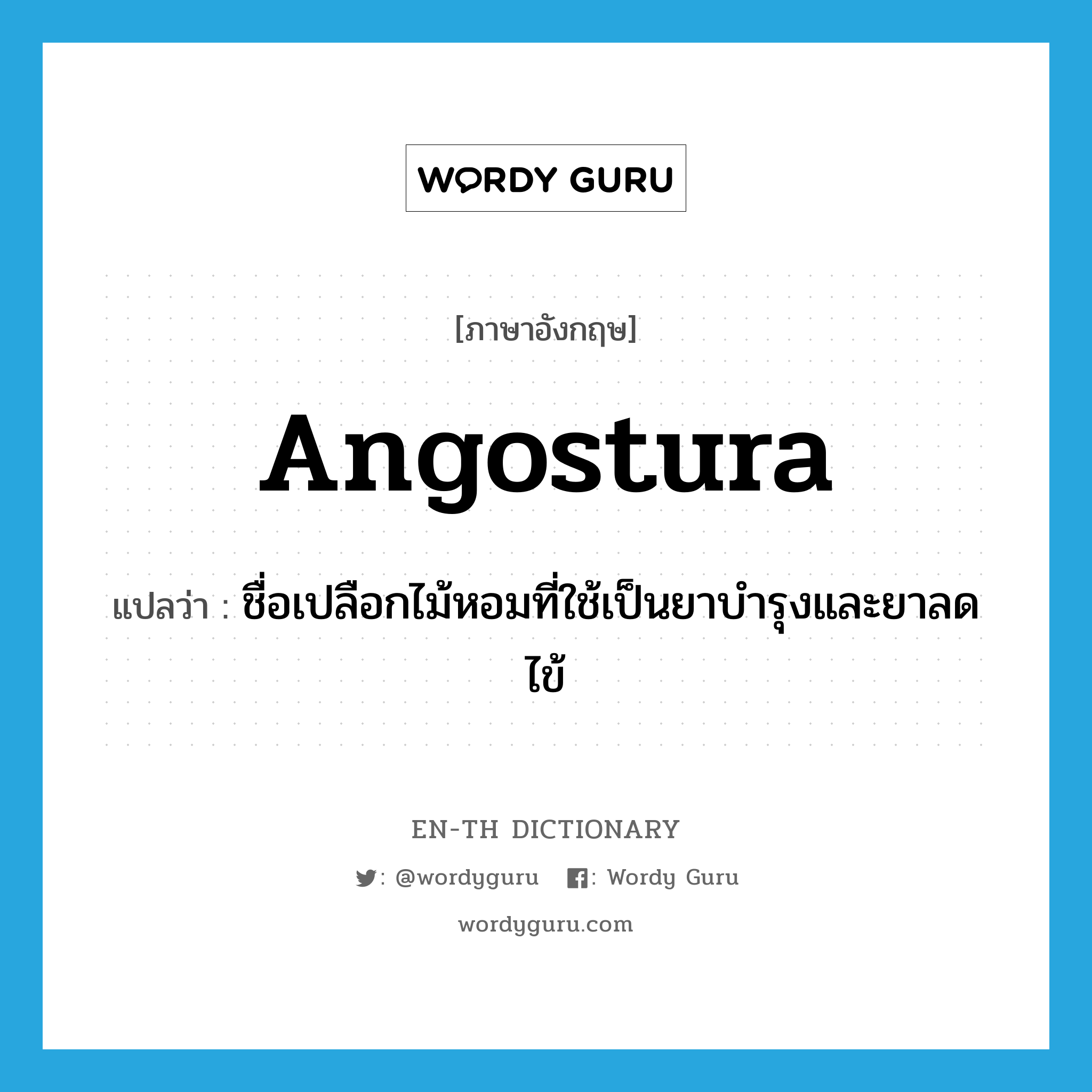 angostura แปลว่า?, คำศัพท์ภาษาอังกฤษ angostura แปลว่า ชื่อเปลือกไม้หอมที่ใช้เป็นยาบำรุงและยาลดไข้ ประเภท N หมวด N