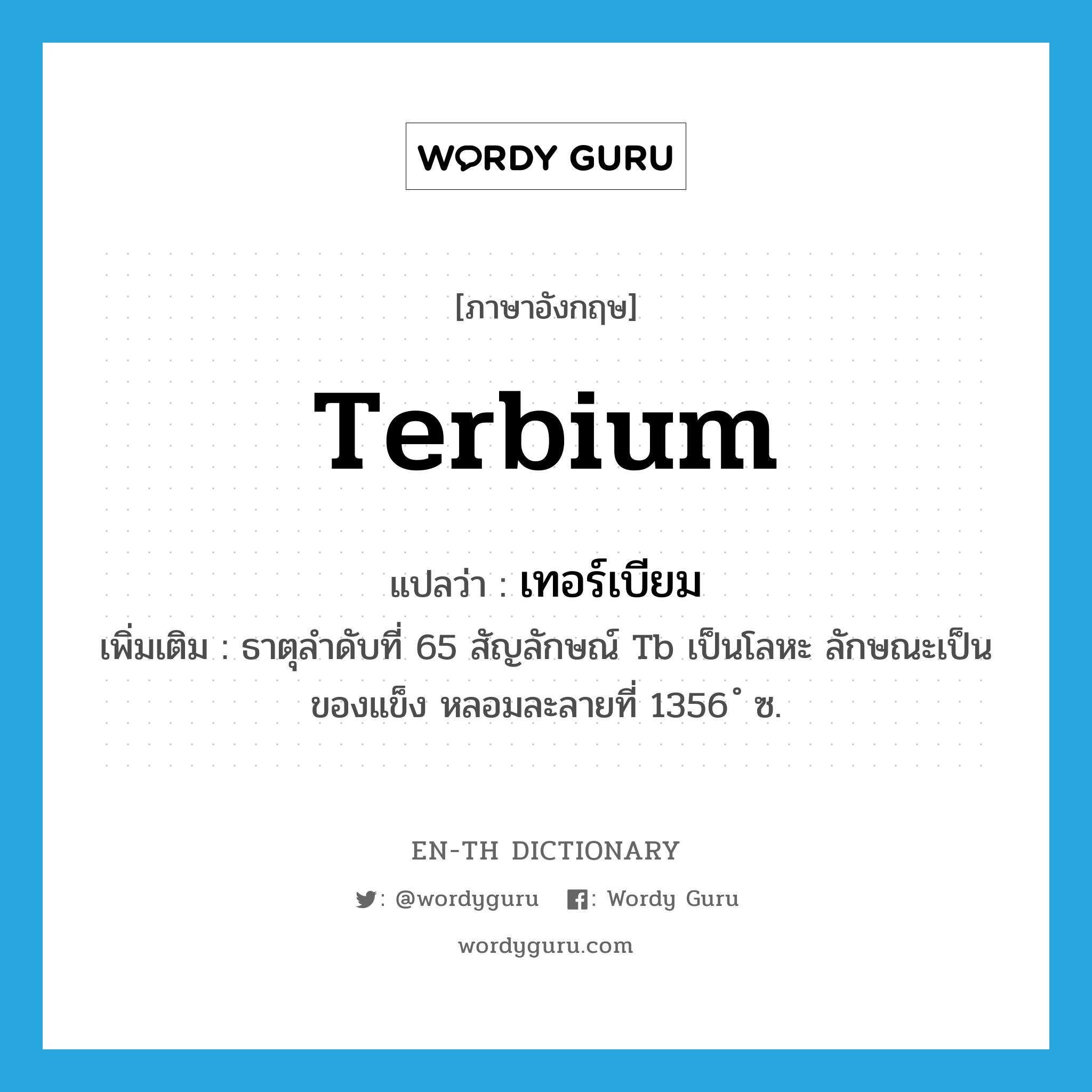 เทอร์เบียม ภาษาอังกฤษ?, คำศัพท์ภาษาอังกฤษ เทอร์เบียม แปลว่า terbium ประเภท N เพิ่มเติม ธาตุลำดับที่ 65 สัญลักษณ์ Tb เป็นโลหะ ลักษณะเป็นของแข็ง หลอมละลายที่ 1356 ํ ซ. หมวด N