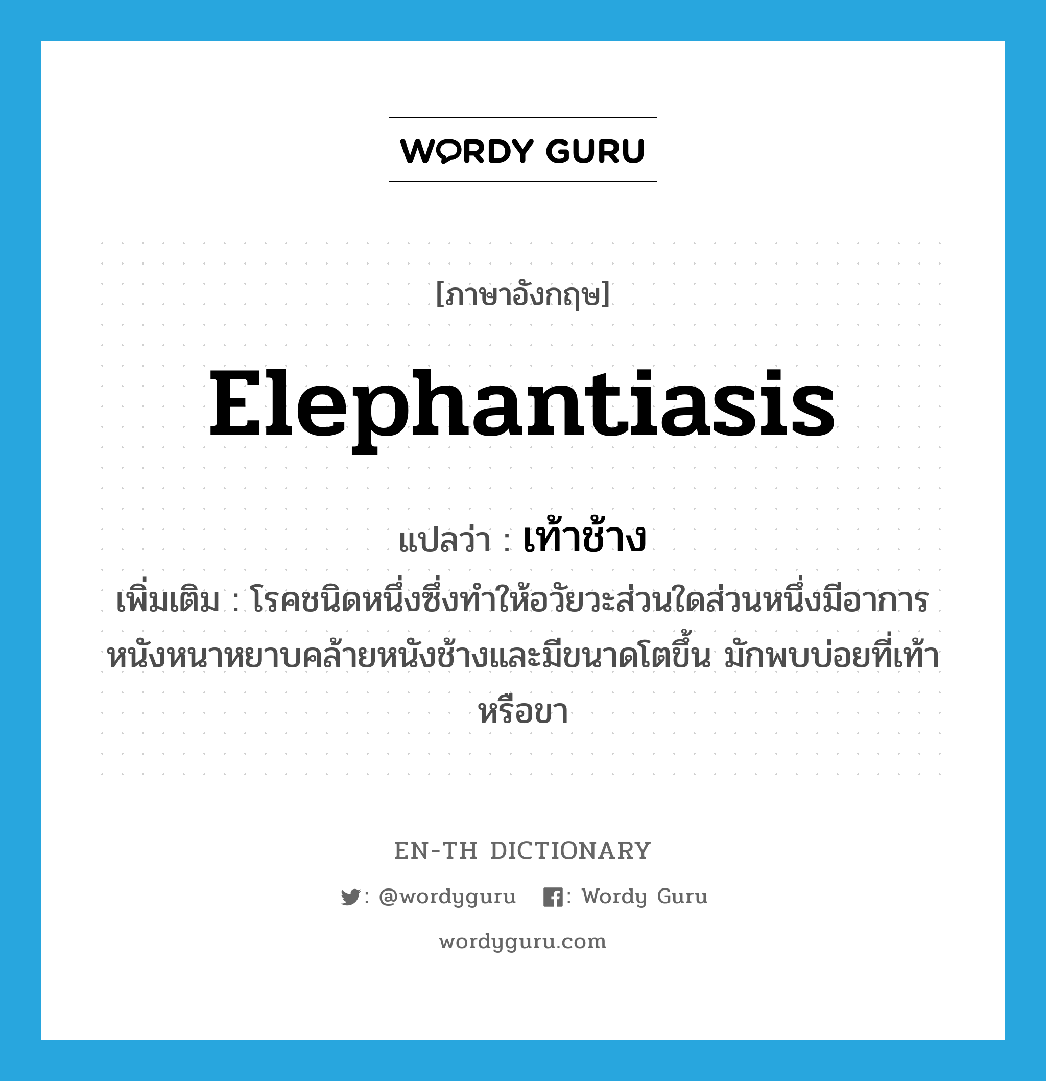 elephantiasis แปลว่า?, คำศัพท์ภาษาอังกฤษ elephantiasis แปลว่า เท้าช้าง ประเภท N เพิ่มเติม โรคชนิดหนึ่งซึ่งทำให้อวัยวะส่วนใดส่วนหนึ่งมีอาการหนังหนาหยาบคล้ายหนังช้างและมีขนาดโตขึ้น มักพบบ่อยที่เท้าหรือขา หมวด N