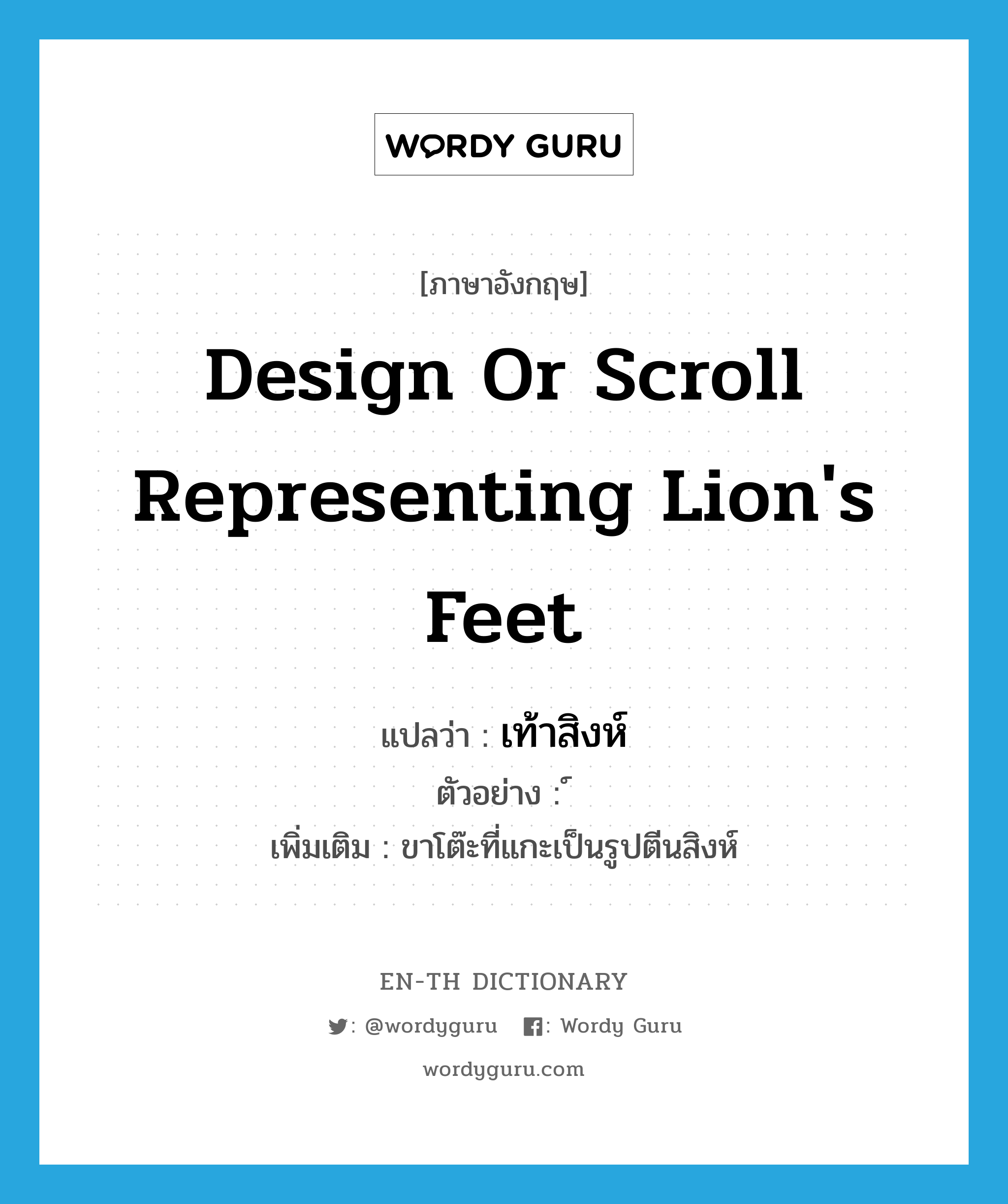 design or scroll representing lion's feet แปลว่า?, คำศัพท์ภาษาอังกฤษ design or scroll representing lion's feet แปลว่า เท้าสิงห์ ประเภท N ตัวอย่าง ์ เพิ่มเติม ขาโต๊ะที่แกะเป็นรูปตีนสิงห์ หมวด N