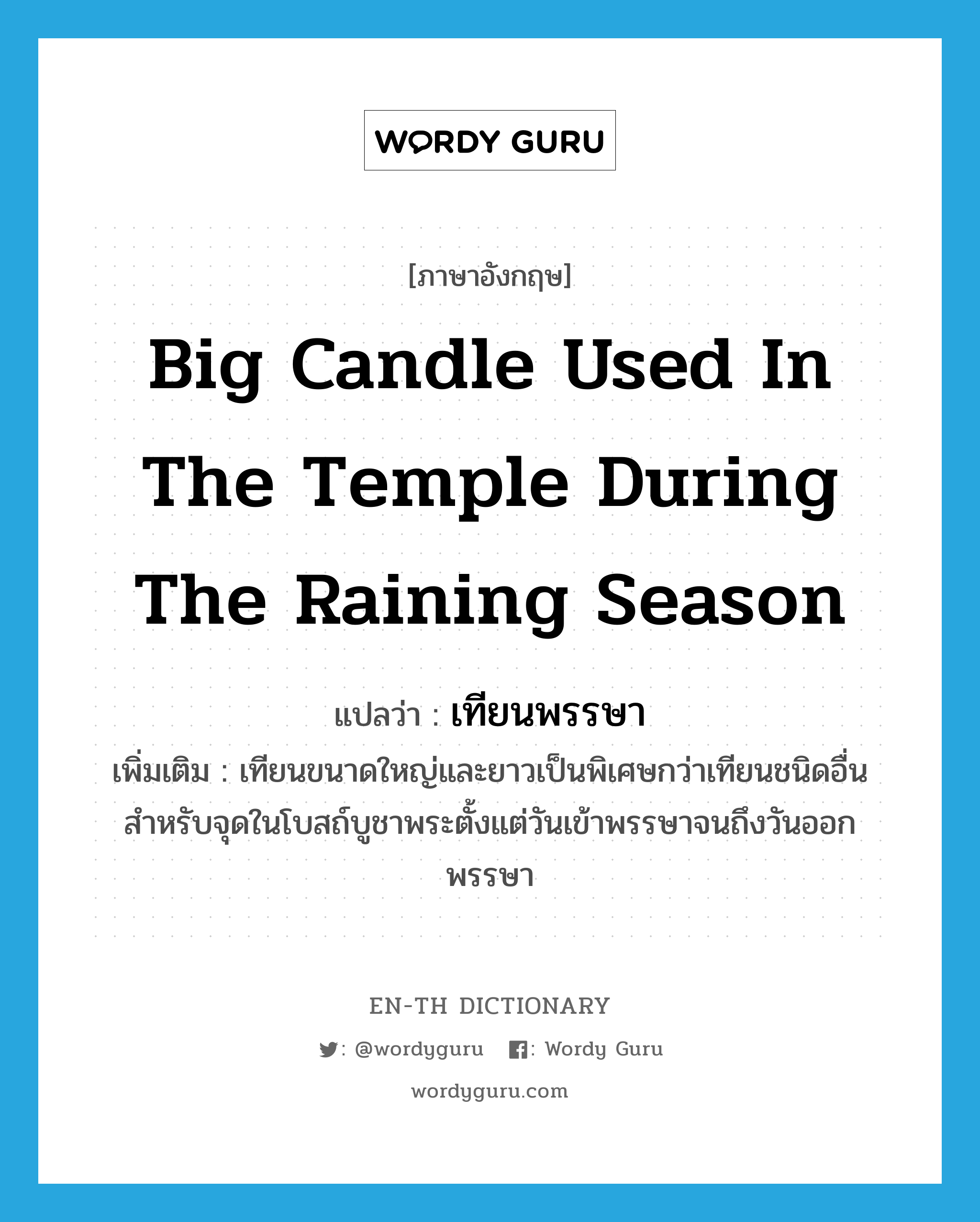 big candle used in the temple during the raining season แปลว่า?, คำศัพท์ภาษาอังกฤษ big candle used in the temple during the raining season แปลว่า เทียนพรรษา ประเภท N เพิ่มเติม เทียนขนาดใหญ่และยาวเป็นพิเศษกว่าเทียนชนิดอื่น สำหรับจุดในโบสถ์บูชาพระตั้งแต่วันเข้าพรรษาจนถึงวันออกพรรษา หมวด N