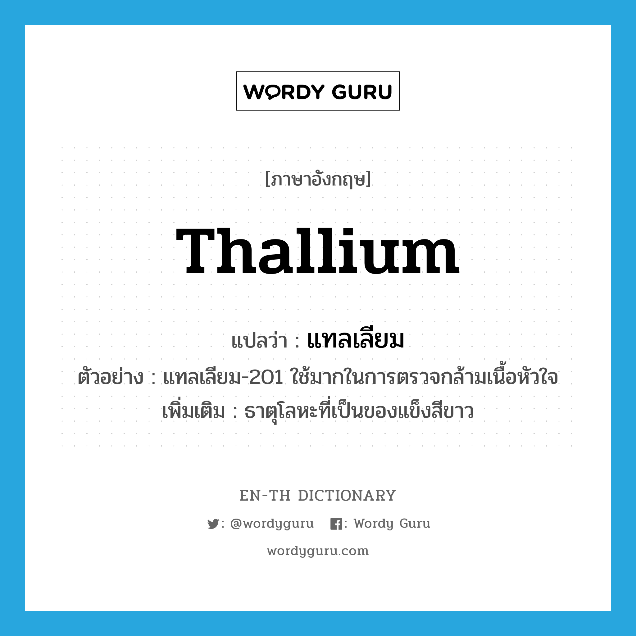 thallium แปลว่า?, คำศัพท์ภาษาอังกฤษ thallium แปลว่า แทลเลียม ประเภท N ตัวอย่าง แทลเลียม-201 ใช้มากในการตรวจกล้ามเนื้อหัวใจ เพิ่มเติม ธาตุโลหะที่เป็นของแข็งสีขาว หมวด N