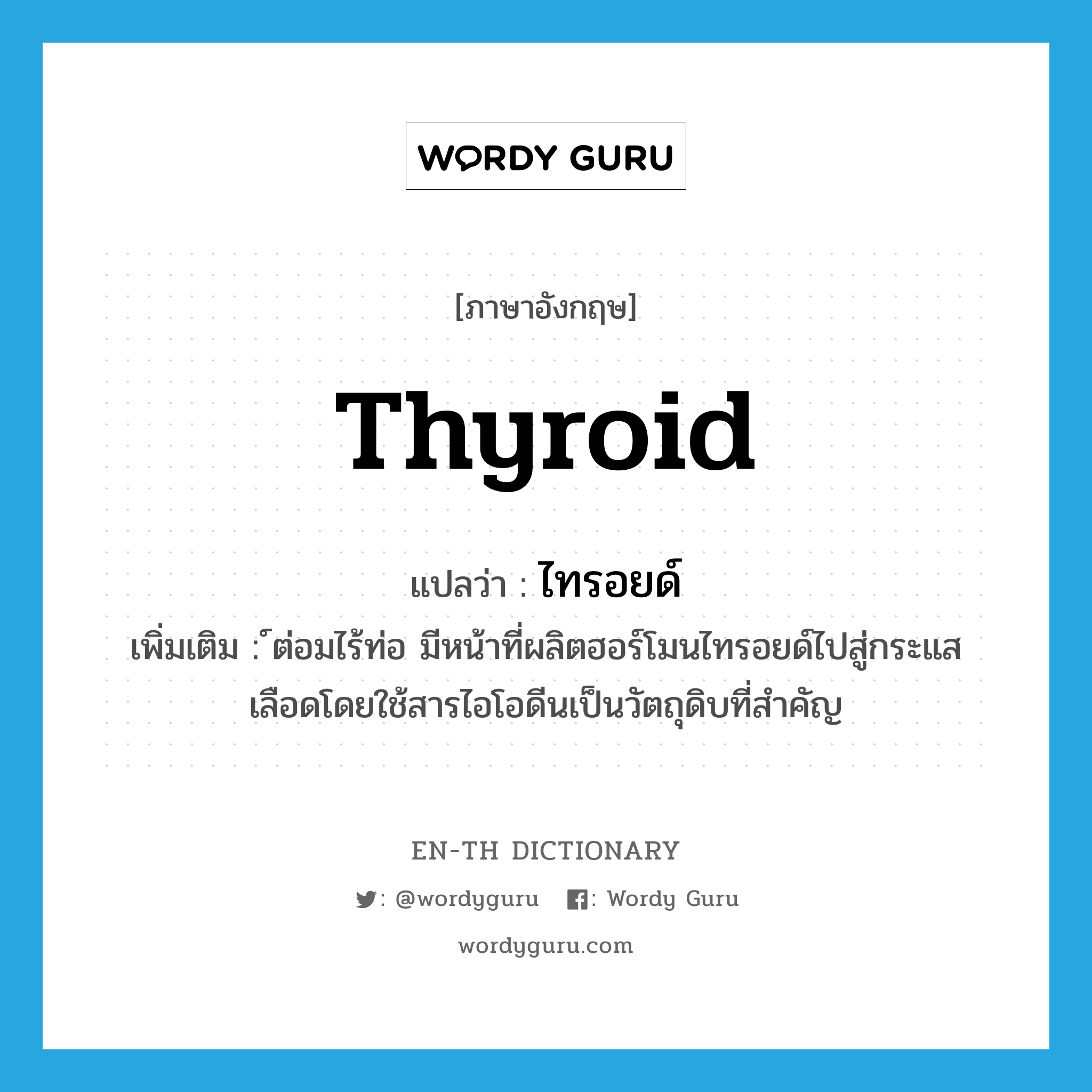 thyroid แปลว่า?, คำศัพท์ภาษาอังกฤษ thyroid แปลว่า ไทรอยด์ ประเภท N เพิ่มเติม ์ต่อมไร้ท่อ มีหน้าที่ผลิตฮอร์โมนไทรอยด์ไปสู่กระแสเลือดโดยใช้สารไอโอดีนเป็นวัตถุดิบที่สำคัญ หมวด N