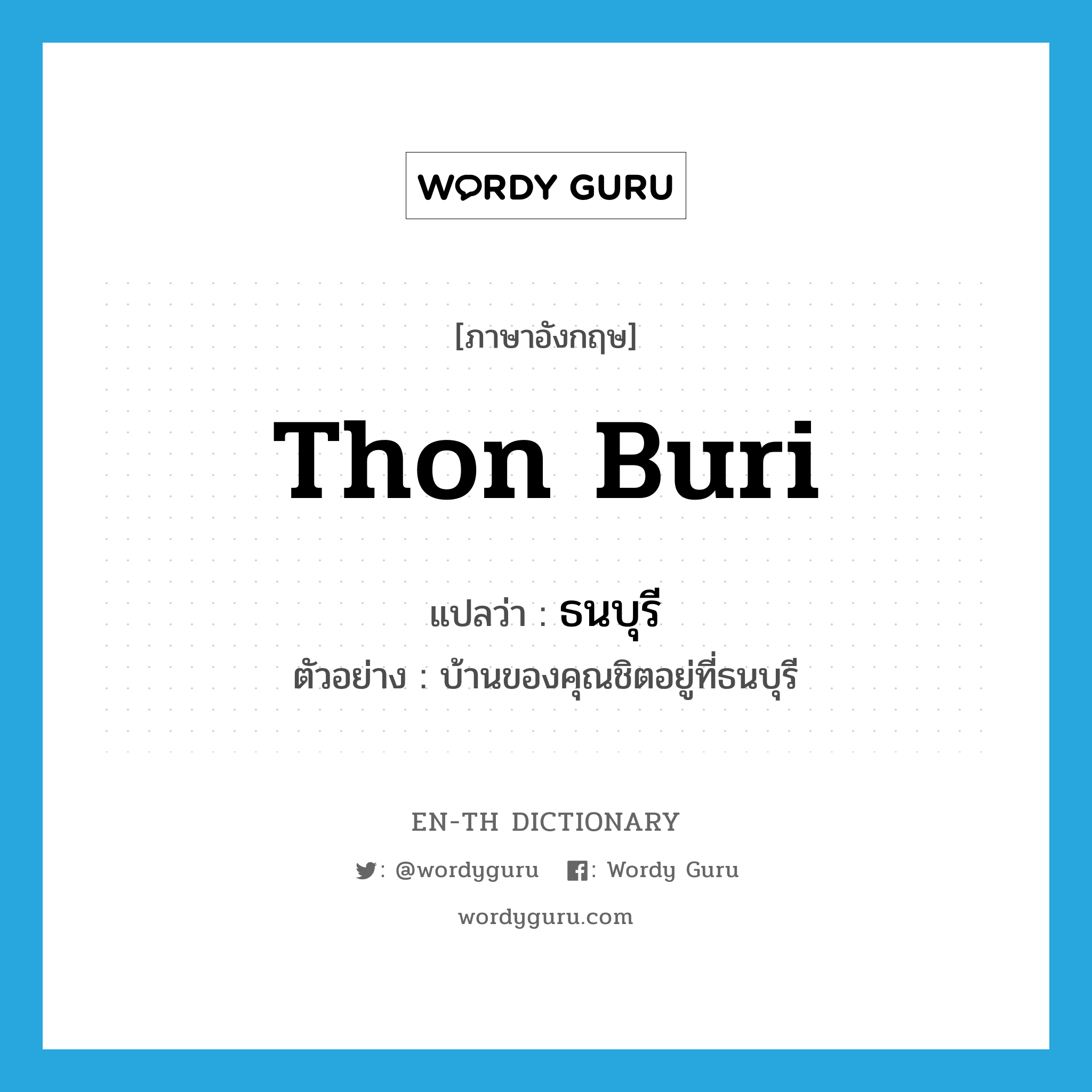 Thon Buri แปลว่า?, คำศัพท์ภาษาอังกฤษ Thon Buri แปลว่า ธนบุรี ประเภท N ตัวอย่าง บ้านของคุณชิตอยู่ที่ธนบุรี หมวด N