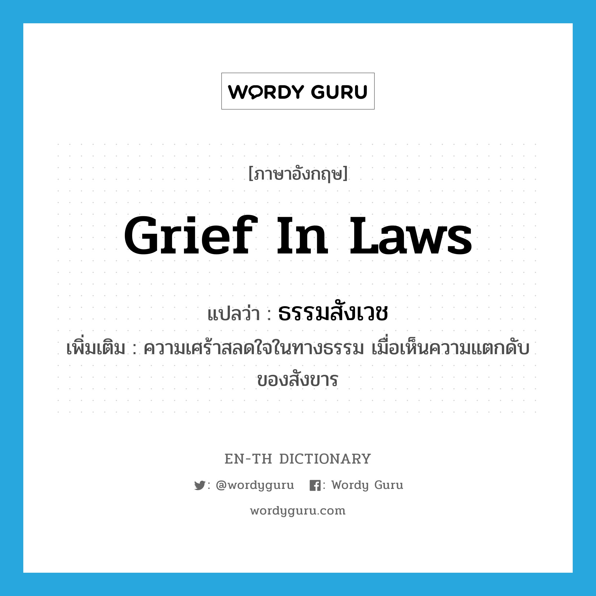 grief in laws แปลว่า?, คำศัพท์ภาษาอังกฤษ grief in laws แปลว่า ธรรมสังเวช ประเภท N เพิ่มเติม ความเศร้าสลดใจในทางธรรม เมื่อเห็นความแตกดับของสังขาร หมวด N
