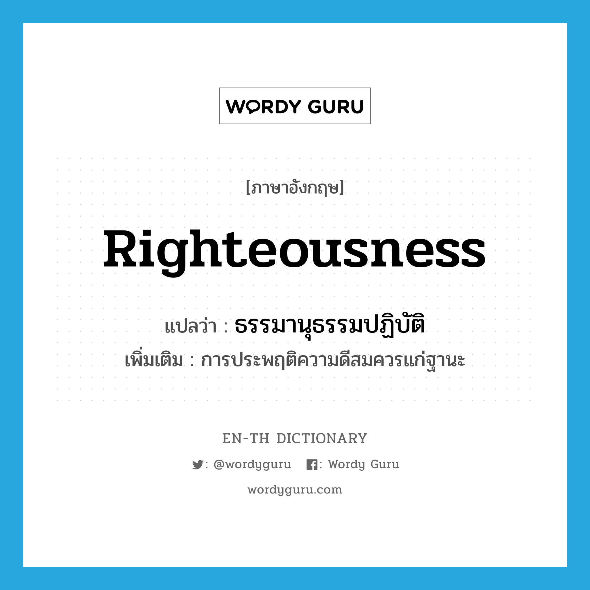 righteousness แปลว่า?, คำศัพท์ภาษาอังกฤษ righteousness แปลว่า ธรรมานุธรรมปฏิบัติ ประเภท N เพิ่มเติม การประพฤติความดีสมควรแก่ฐานะ หมวด N