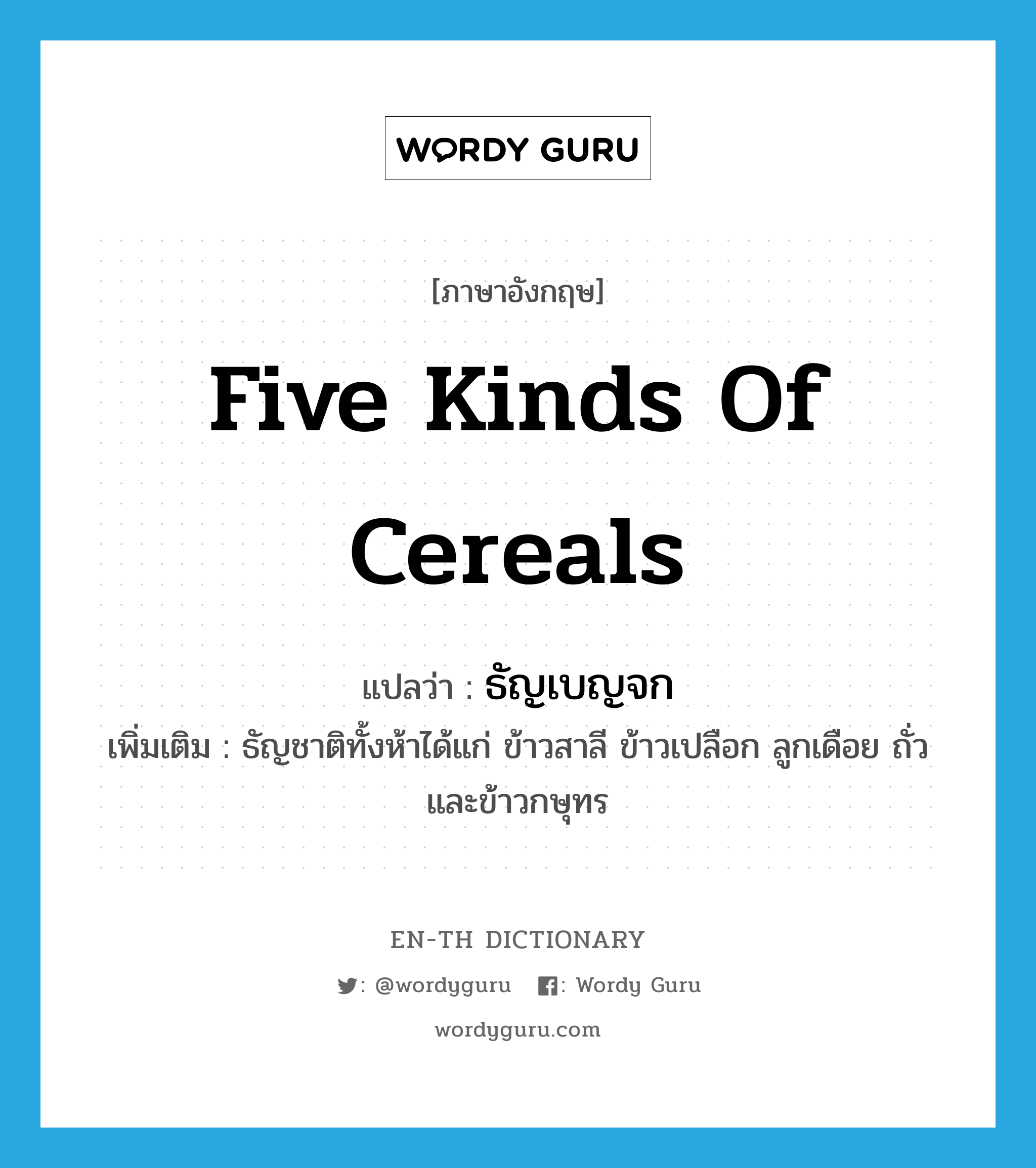 five kinds of cereals แปลว่า?, คำศัพท์ภาษาอังกฤษ five kinds of cereals แปลว่า ธัญเบญจก ประเภท N เพิ่มเติม ธัญชาติทั้งห้าได้แก่ ข้าวสาลี ข้าวเปลือก ลูกเดือย ถั่ว และข้าวกษุทร หมวด N