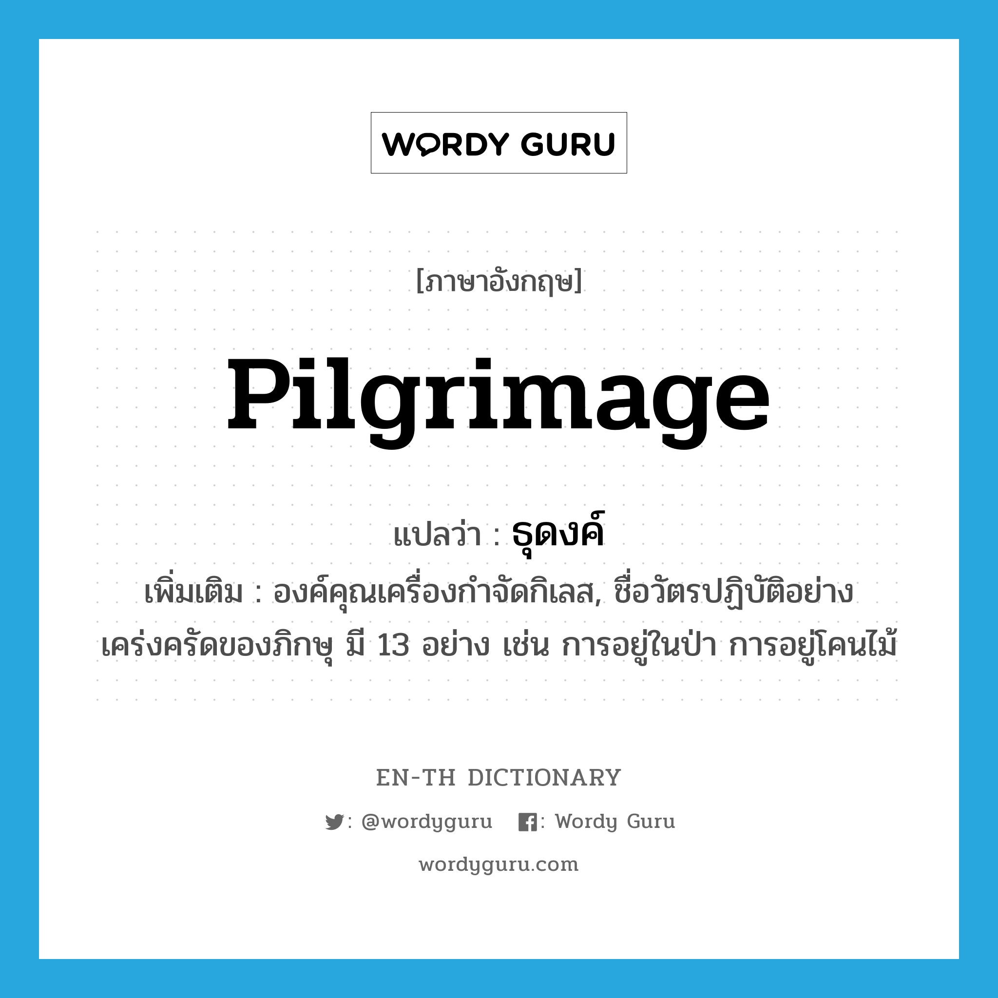 pilgrimage แปลว่า?, คำศัพท์ภาษาอังกฤษ pilgrimage แปลว่า ธุดงค์ ประเภท N เพิ่มเติม องค์คุณเครื่องกำจัดกิเลส, ชื่อวัตรปฏิบัติอย่างเคร่งครัดของภิกษุ มี 13 อย่าง เช่น การอยู่ในป่า การอยู่โคนไม้ หมวด N