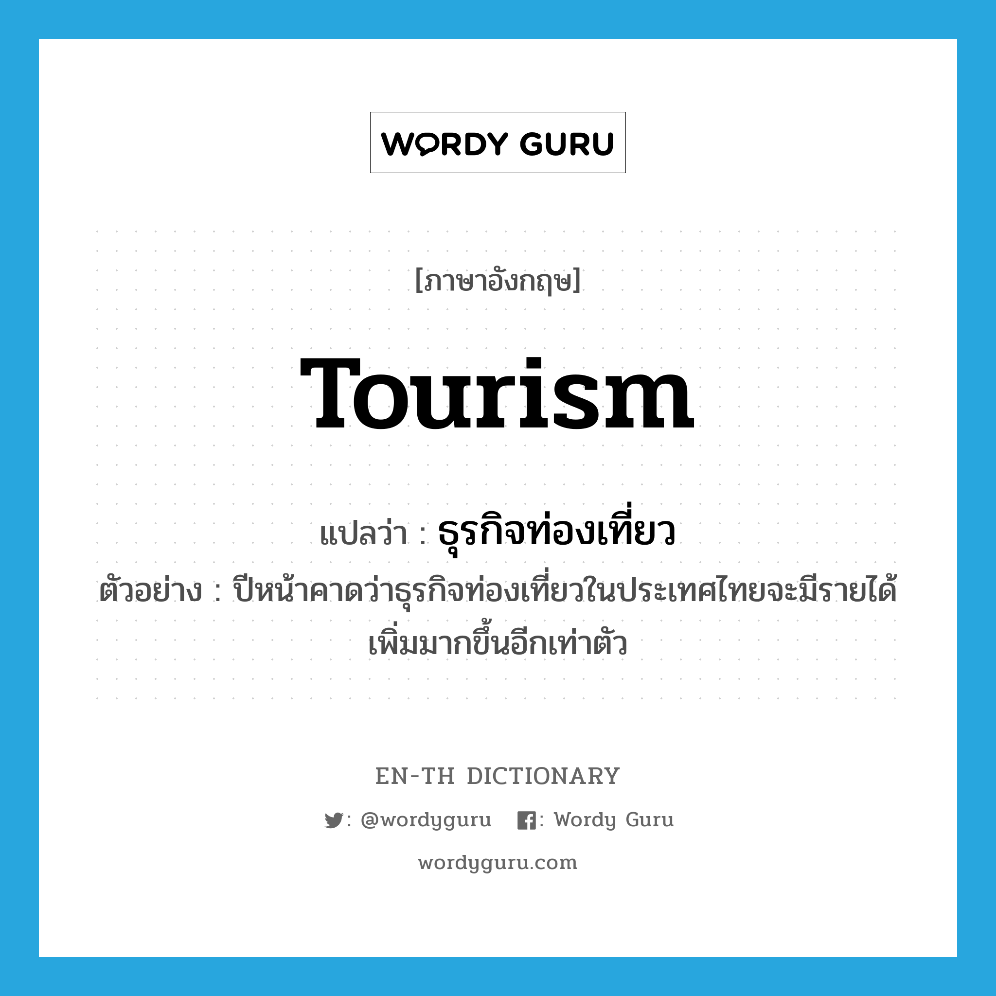 ธุรกิจท่องเที่ยว ภาษาอังกฤษ?, คำศัพท์ภาษาอังกฤษ ธุรกิจท่องเที่ยว แปลว่า tourism ประเภท N ตัวอย่าง ปีหน้าคาดว่าธุรกิจท่องเที่ยวในประเทศไทยจะมีรายได้เพิ่มมากขึ้นอีกเท่าตัว หมวด N
